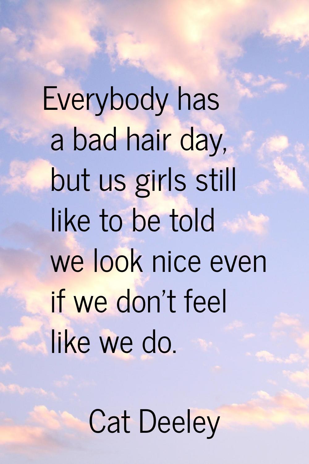 Everybody has a bad hair day, but us girls still like to be told we look nice even if we don't feel