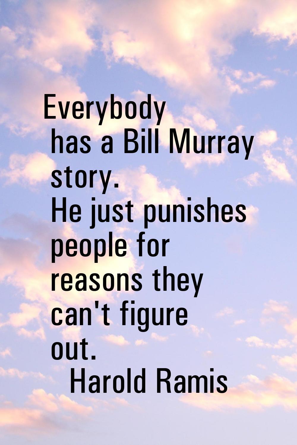 Everybody has a Bill Murray story. He just punishes people for reasons they can't figure out.