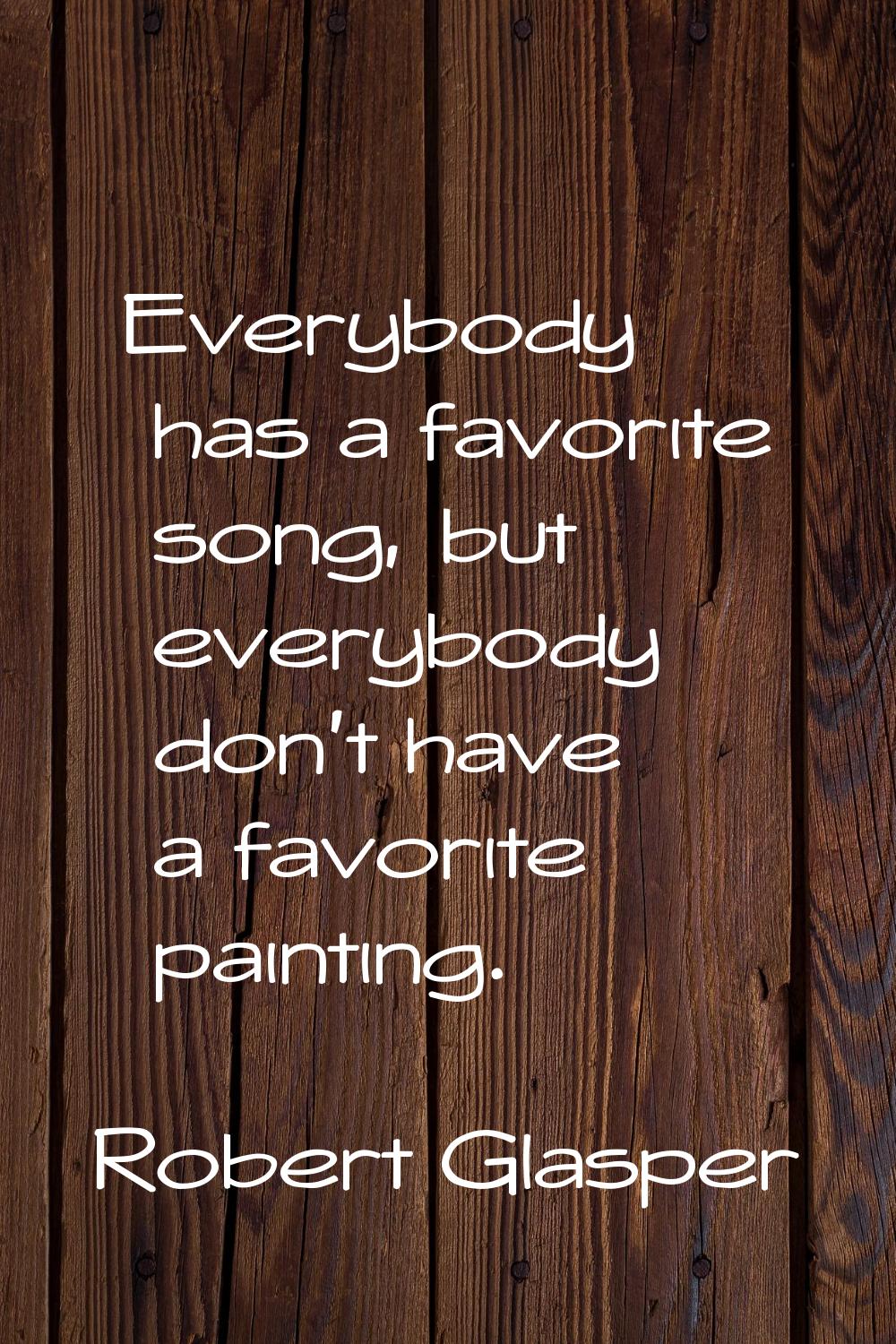 Everybody has a favorite song, but everybody don't have a favorite painting.