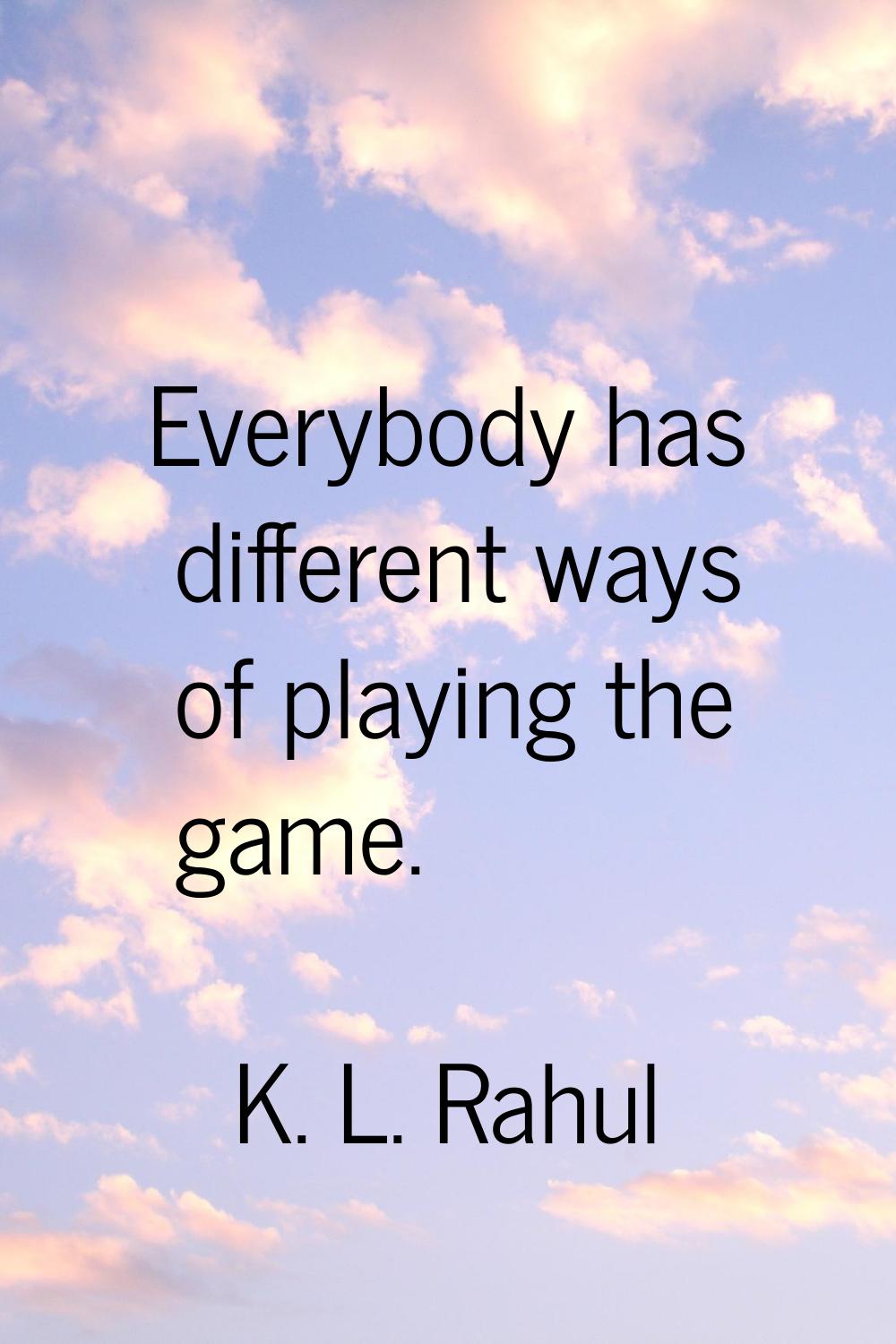 Everybody has different ways of playing the game.