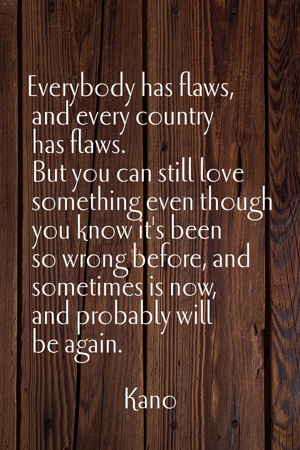 Everybody has flaws, and every country has flaws. But you can still love something even though you 