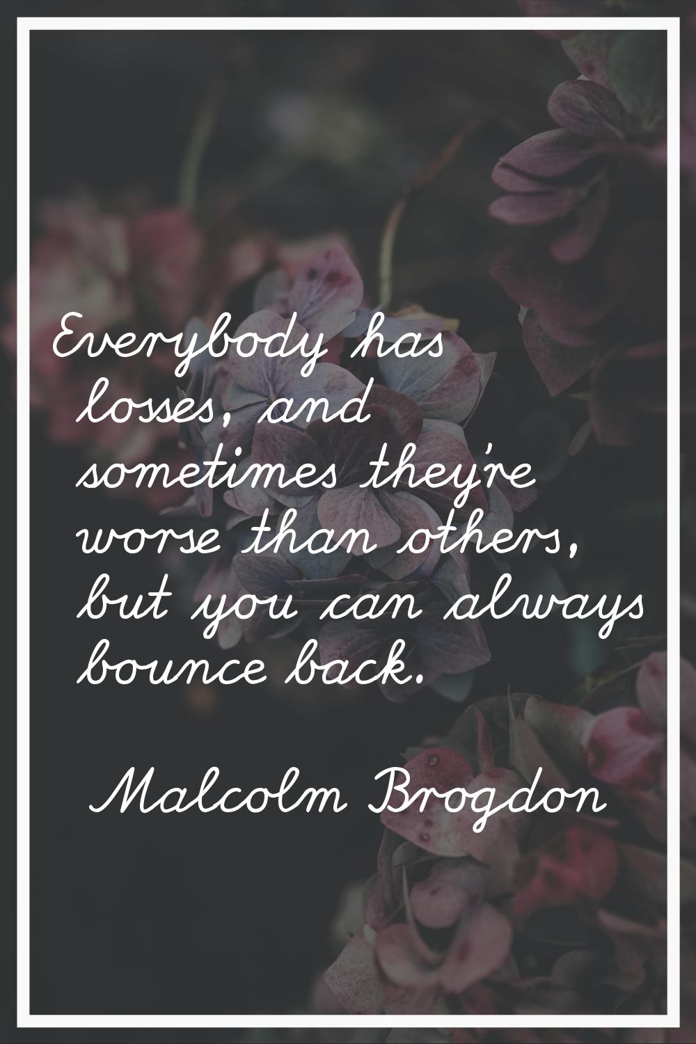 Everybody has losses, and sometimes they're worse than others, but you can always bounce back.