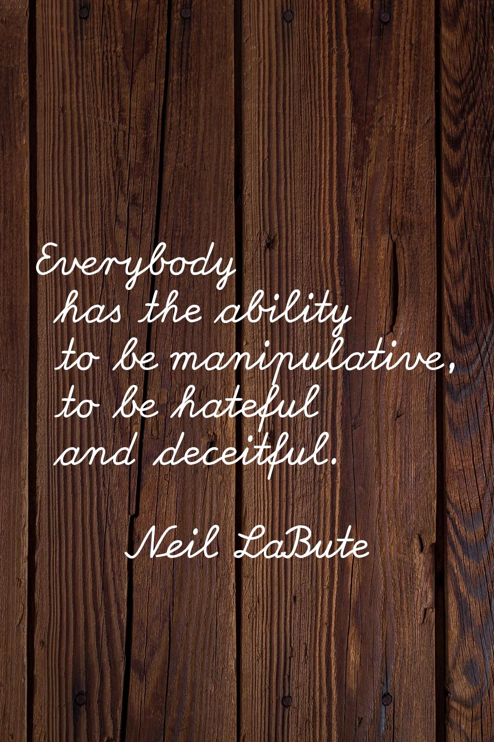 Everybody has the ability to be manipulative, to be hateful and deceitful.