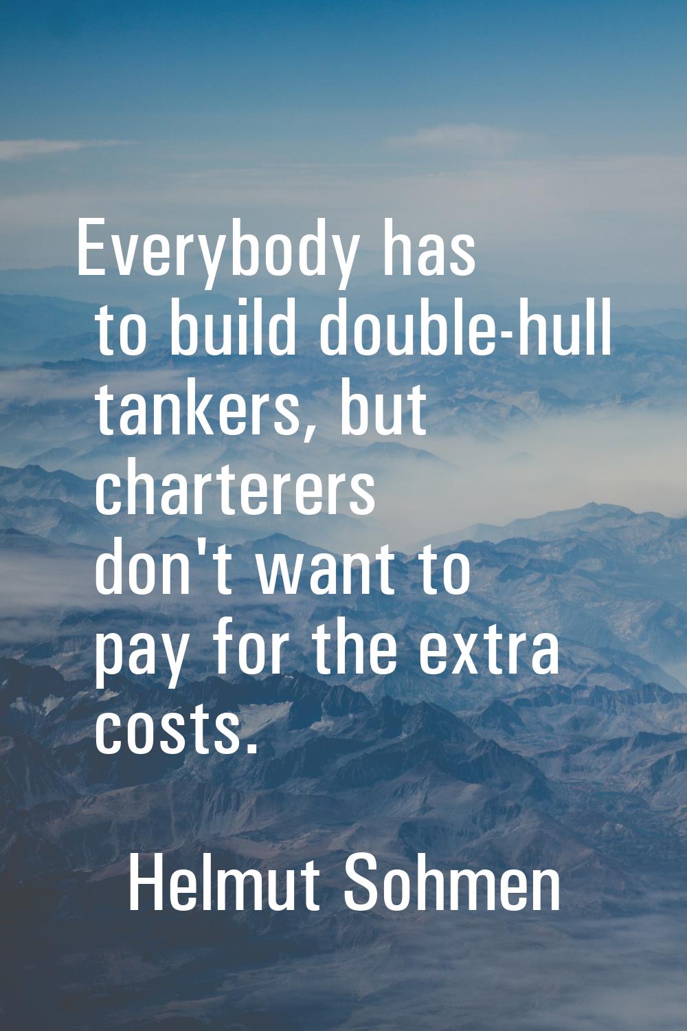 Everybody has to build double-hull tankers, but charterers don't want to pay for the extra costs.