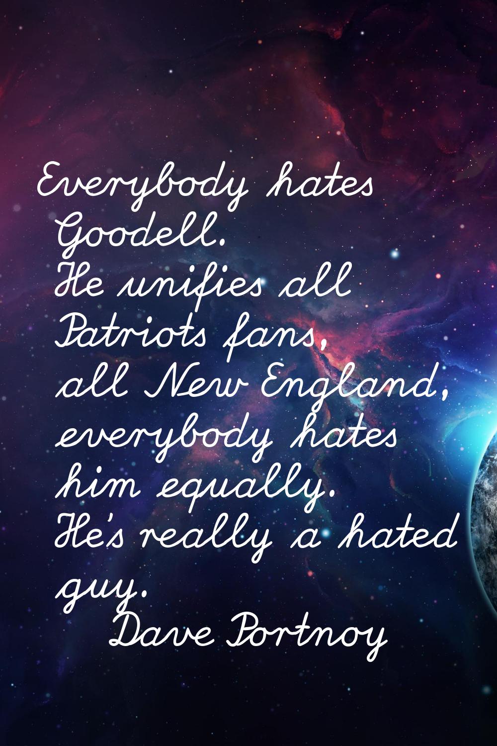 Everybody hates Goodell. He unifies all Patriots fans, all New England, everybody hates him equally