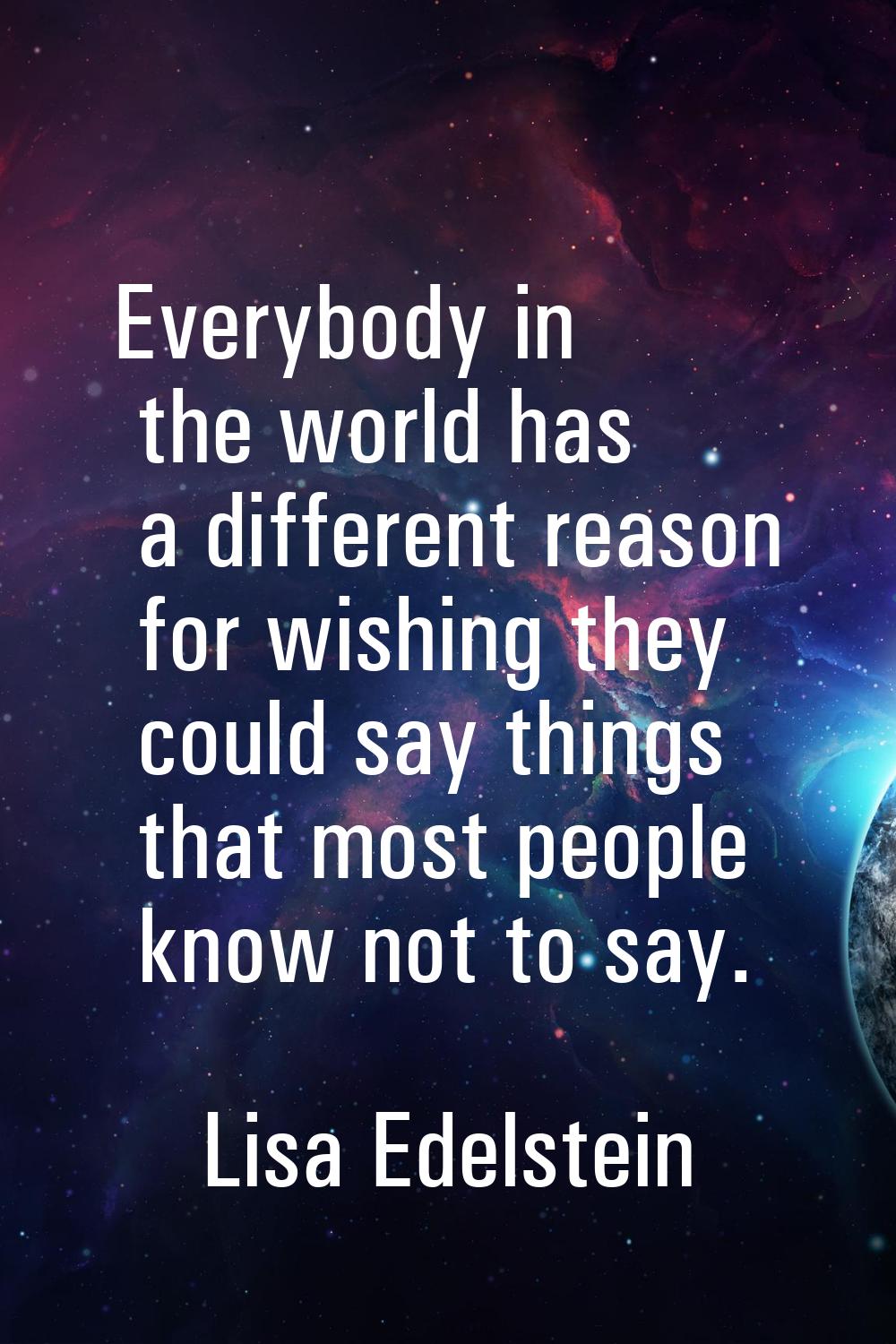 Everybody in the world has a different reason for wishing they could say things that most people kn