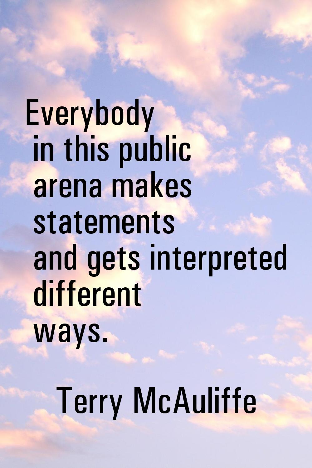 Everybody in this public arena makes statements and gets interpreted different ways.