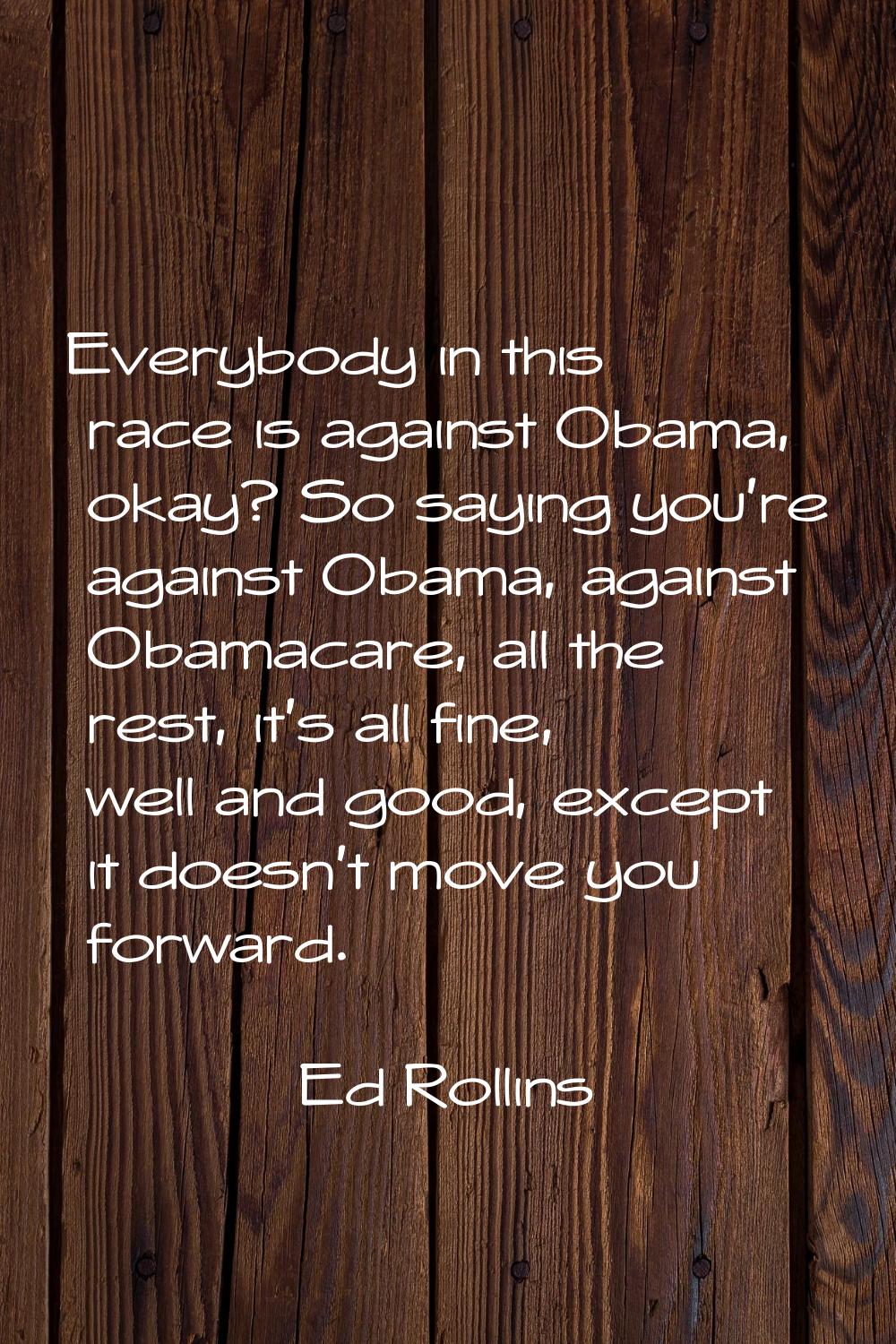 Everybody in this race is against Obama, okay? So saying you're against Obama, against Obamacare, a