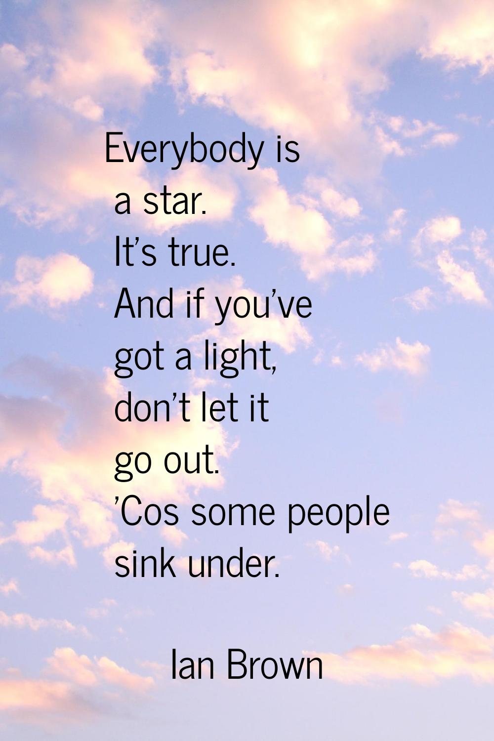Everybody is a star. It's true. And if you've got a light, don't let it go out. 'Cos some people si