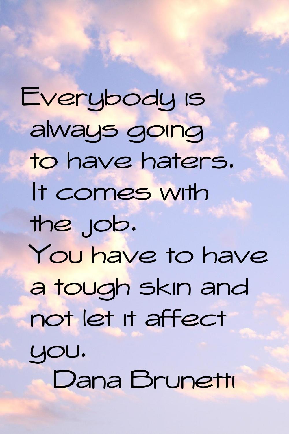Everybody is always going to have haters. It comes with the job. You have to have a tough skin and 