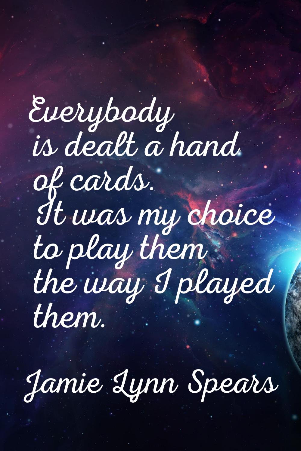 Everybody is dealt a hand of cards. It was my choice to play them the way I played them.