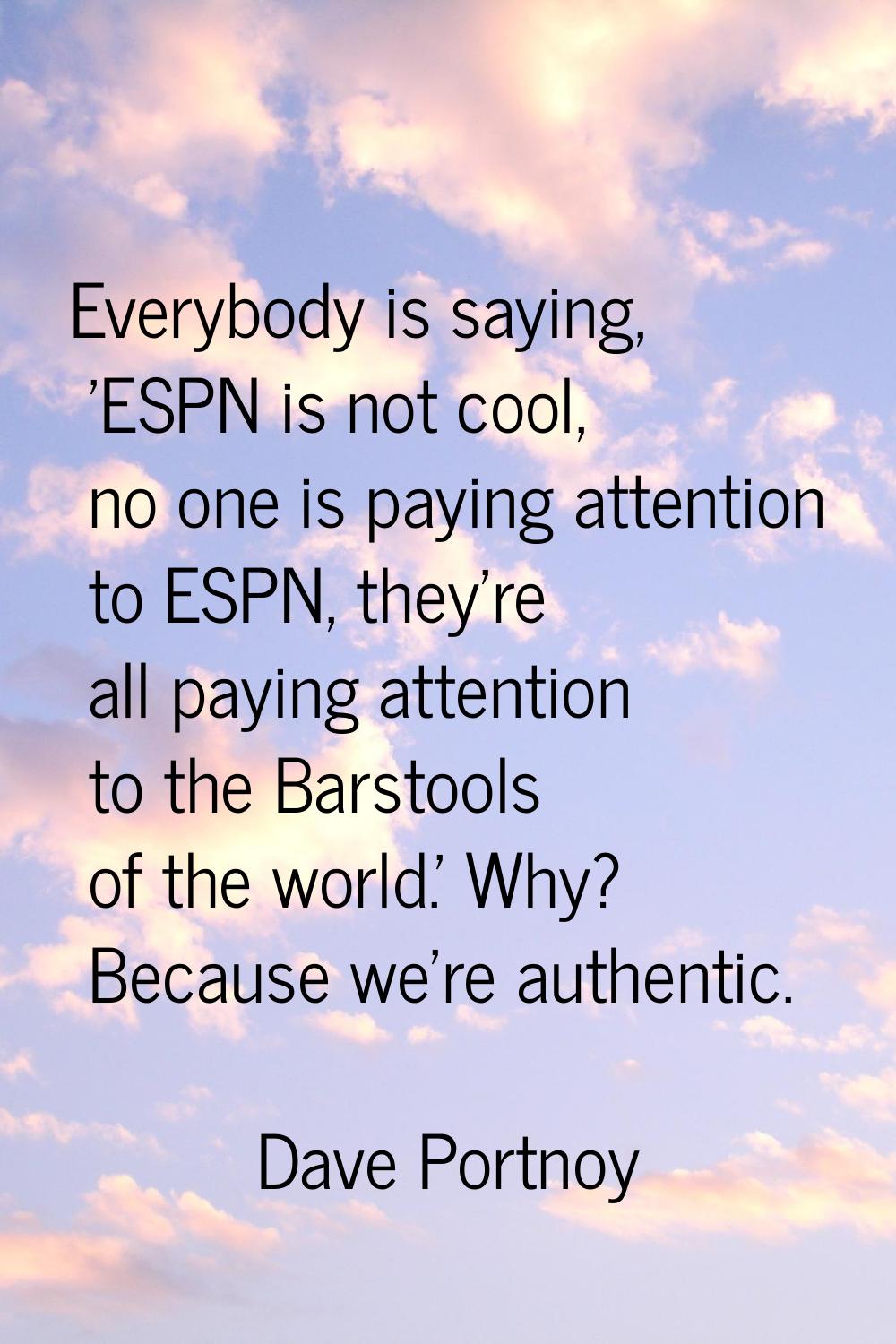 Everybody is saying, 'ESPN is not cool, no one is paying attention to ESPN, they're all paying atte