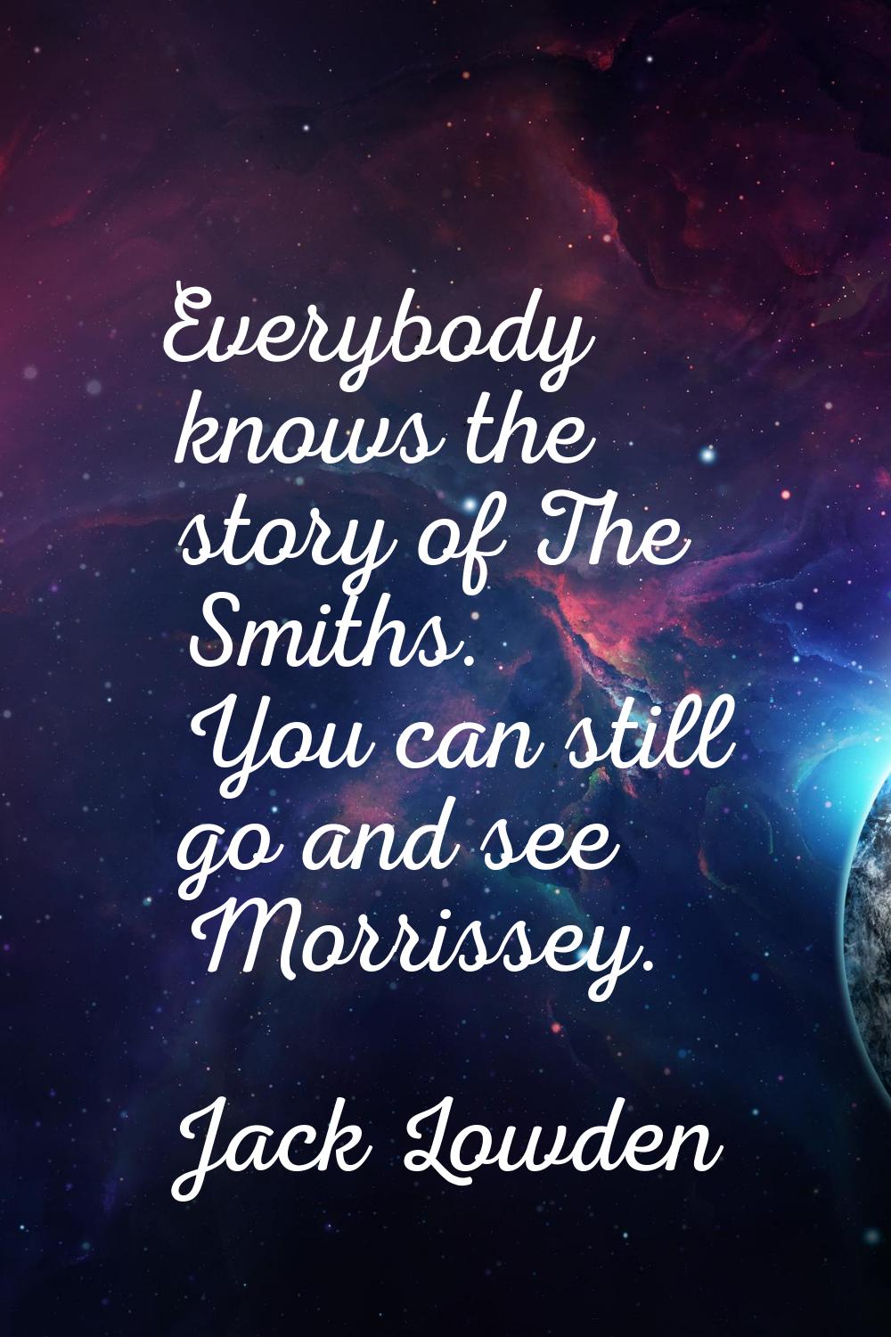 Everybody knows the story of The Smiths. You can still go and see Morrissey.