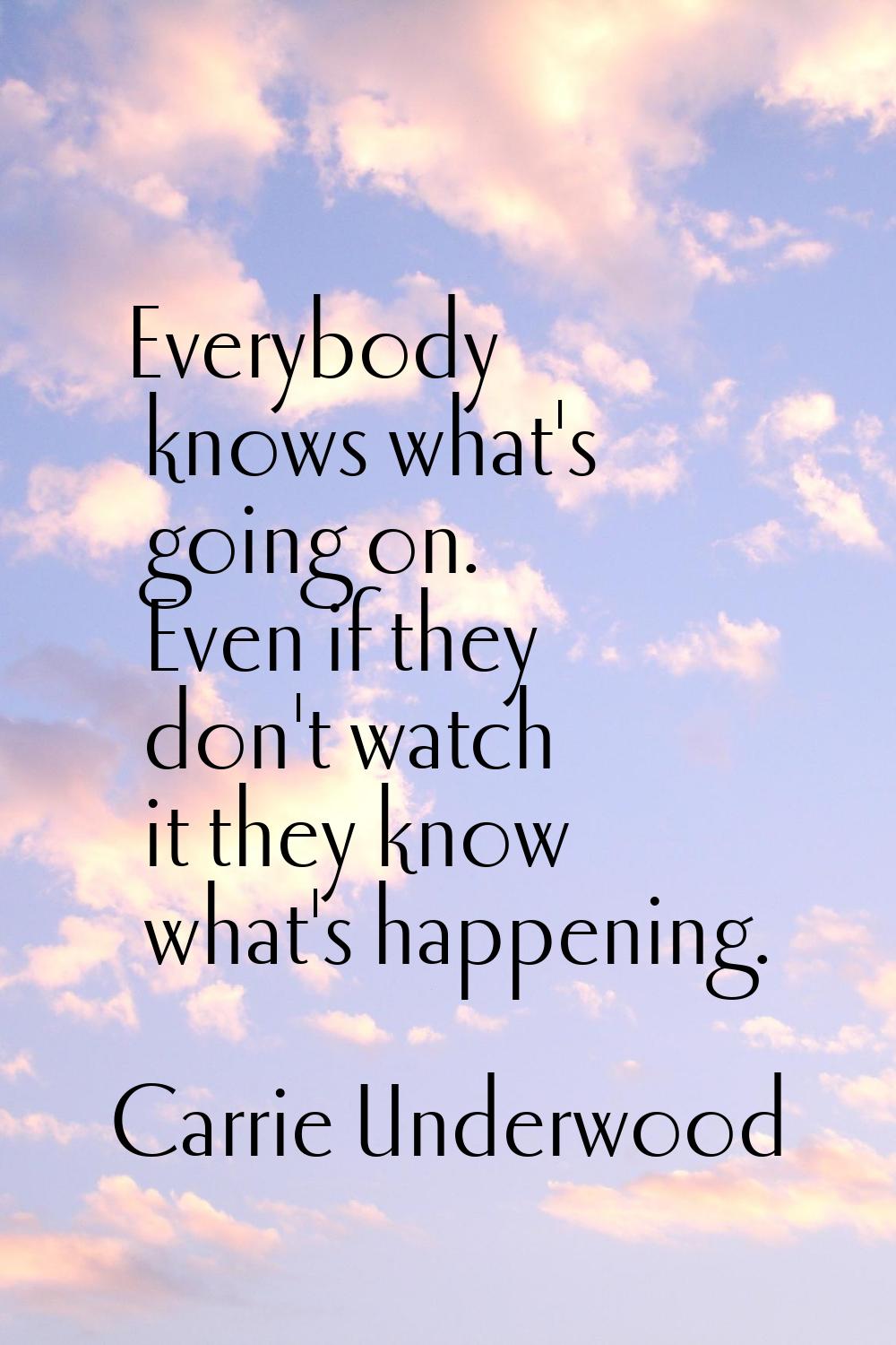 Everybody knows what's going on. Even if they don't watch it they know what's happening.