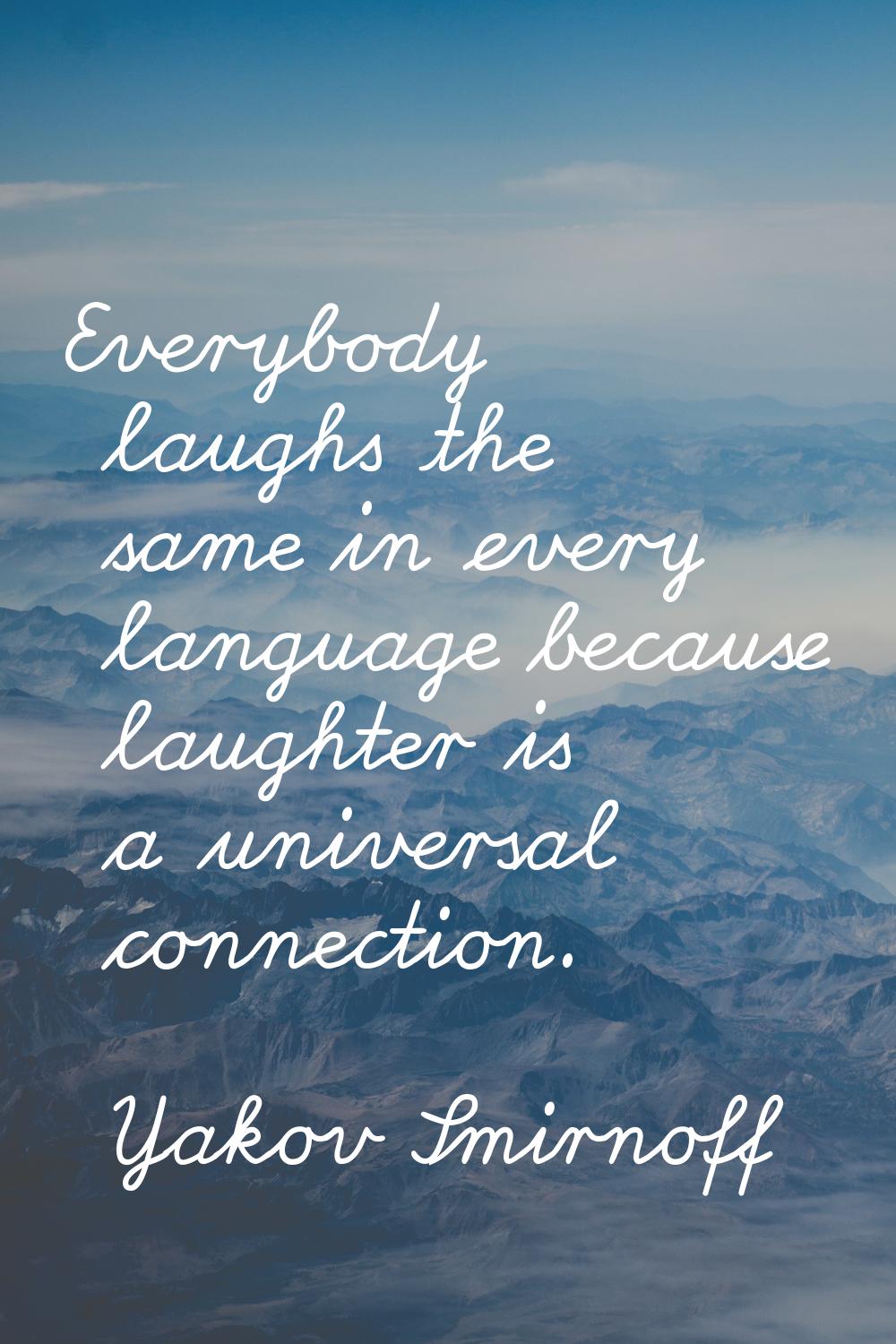 Everybody laughs the same in every language because laughter is a universal connection.