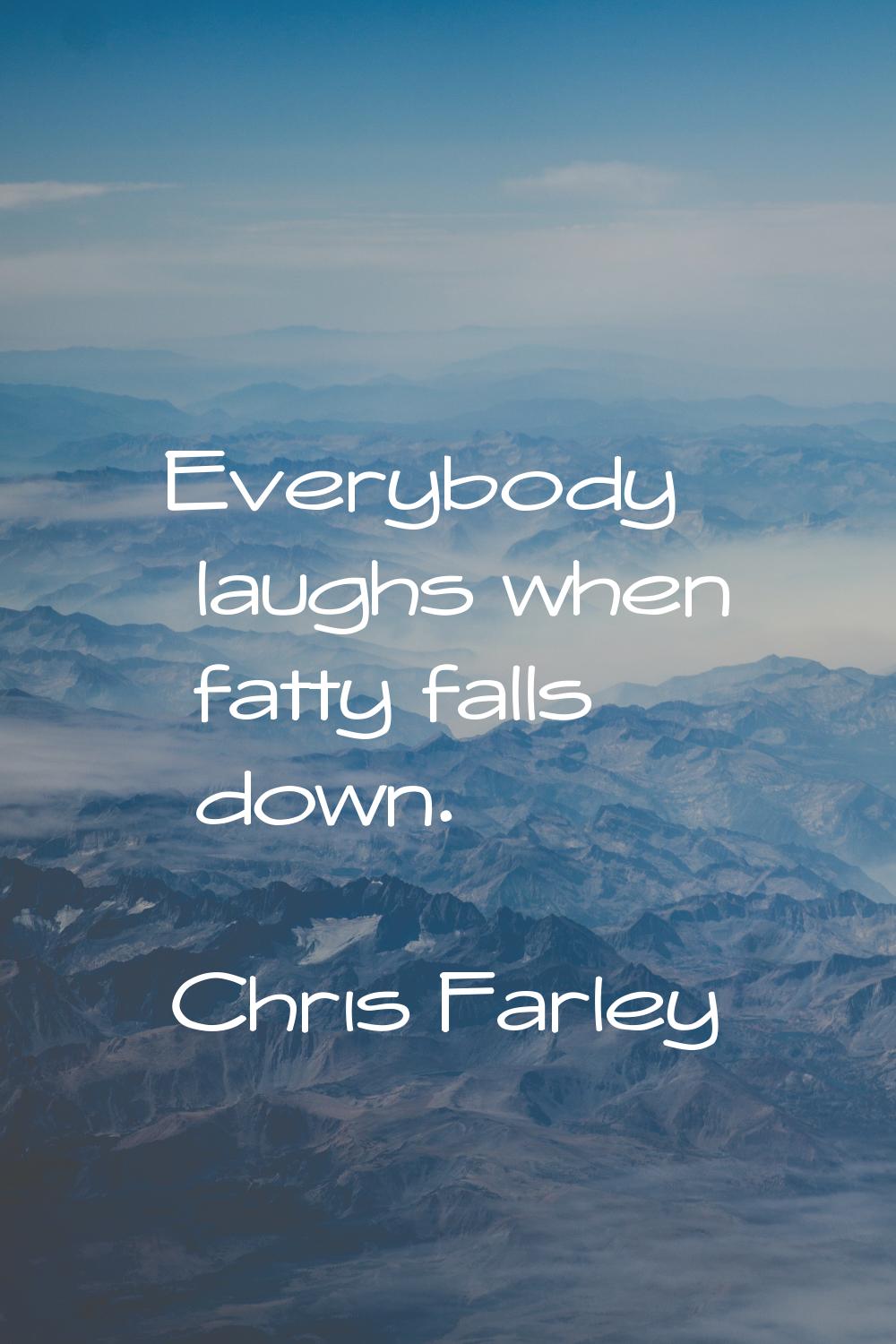 Everybody laughs when fatty falls down.