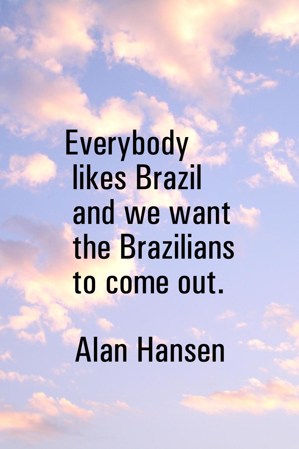 Everybody likes Brazil and we want the Brazilians to come out.
