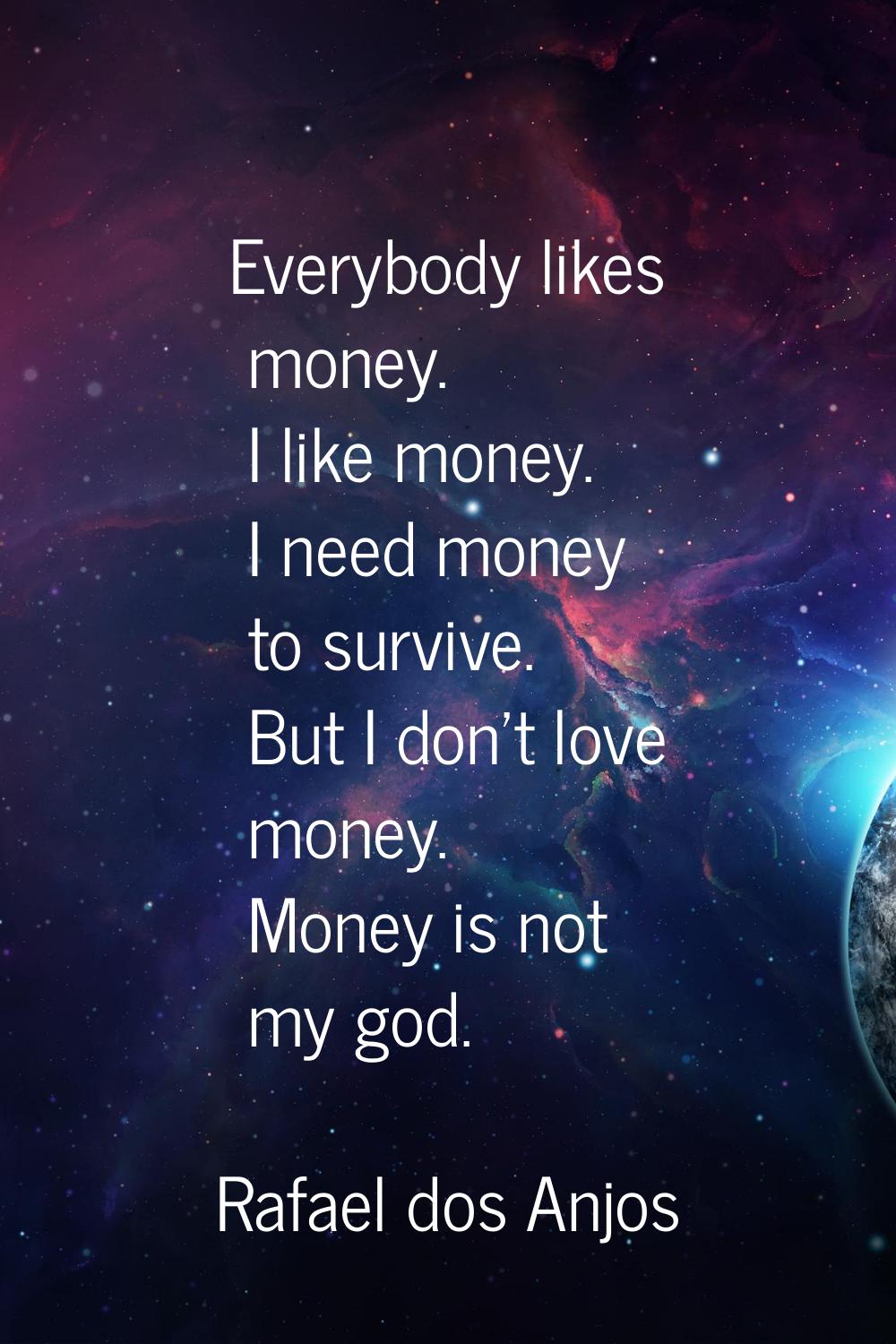 Everybody likes money. I like money. I need money to survive. But I don't love money. Money is not 