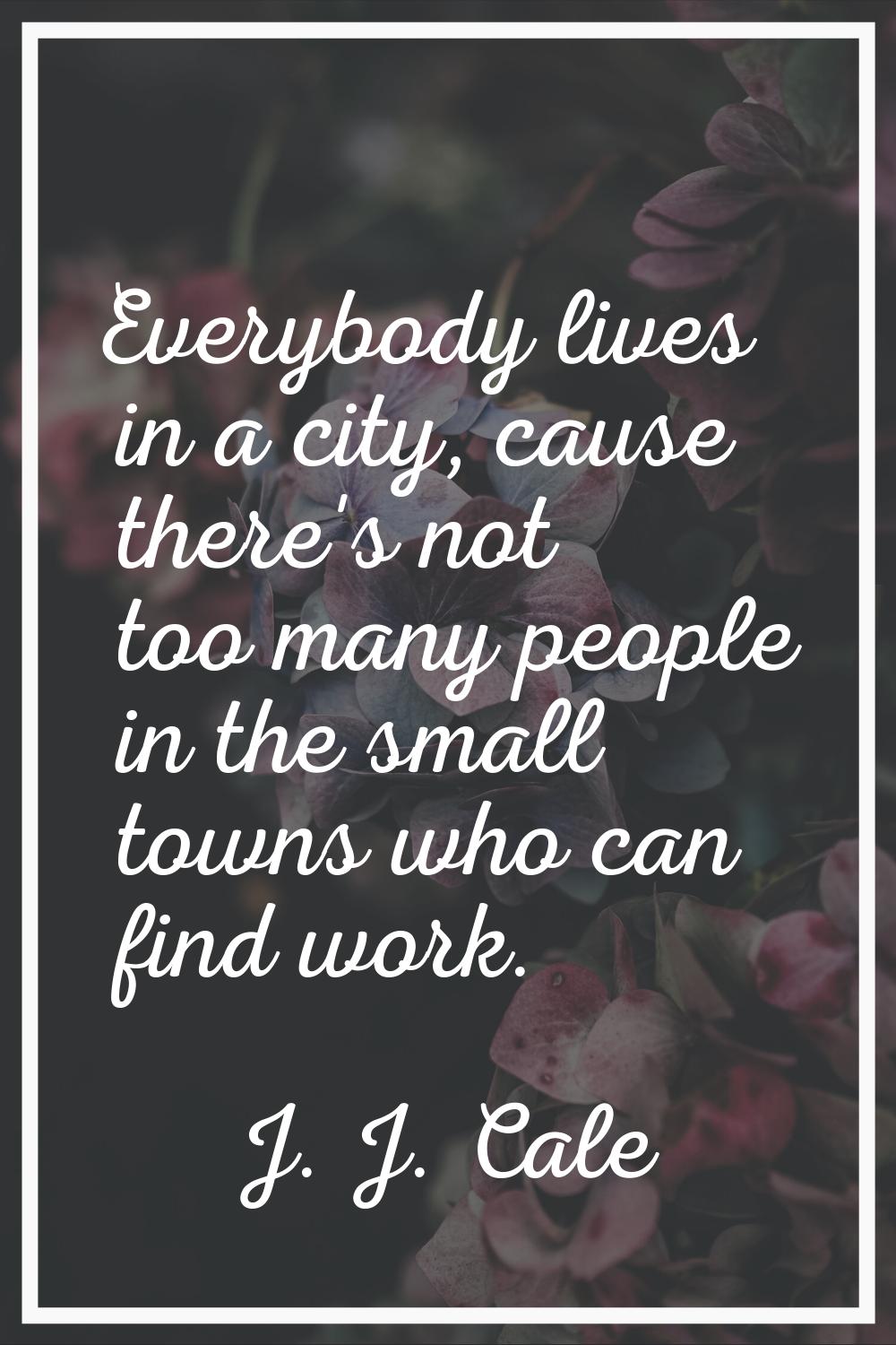 Everybody lives in a city, cause there's not too many people in the small towns who can find work.