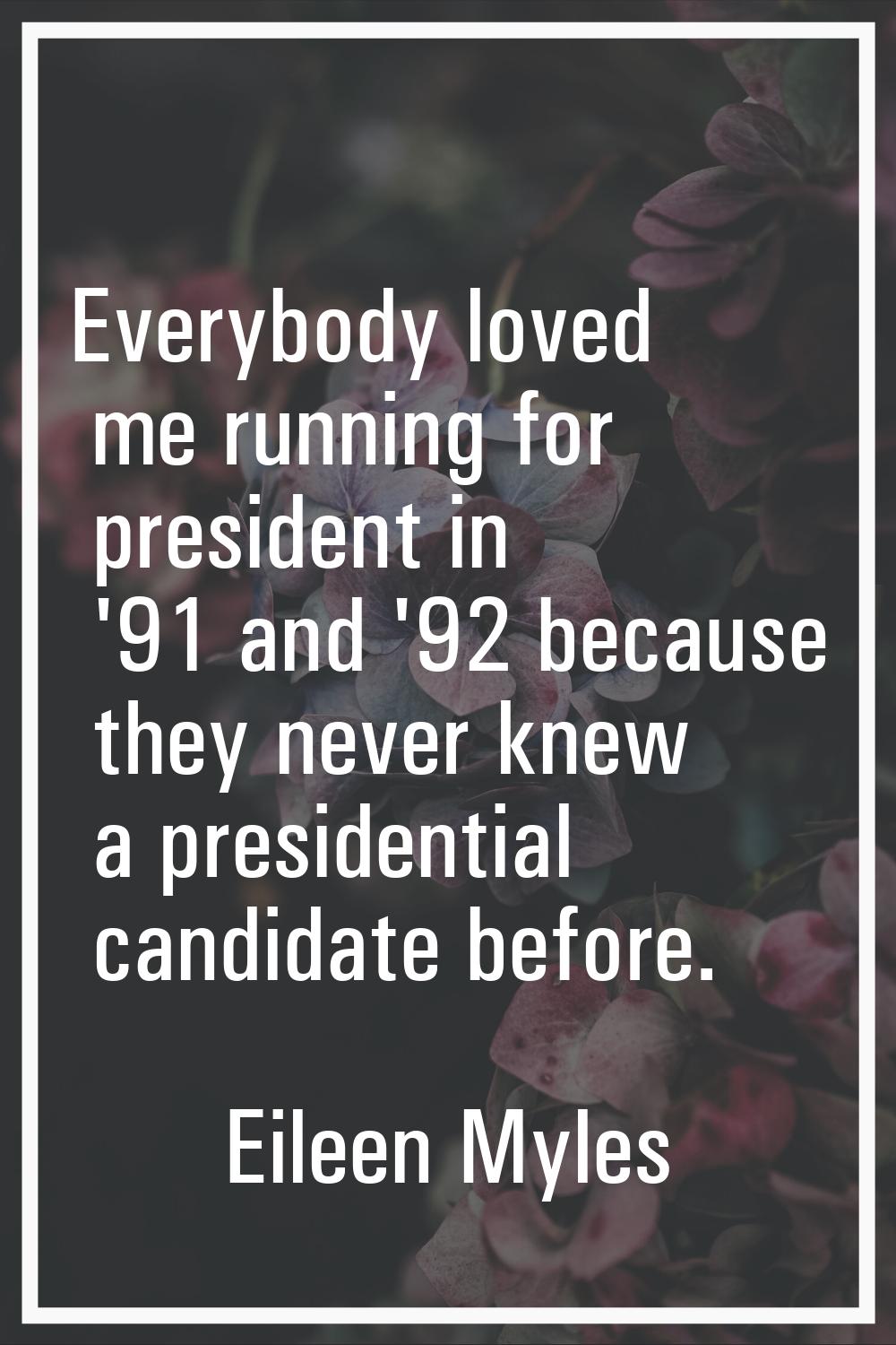 Everybody loved me running for president in '91 and '92 because they never knew a presidential cand