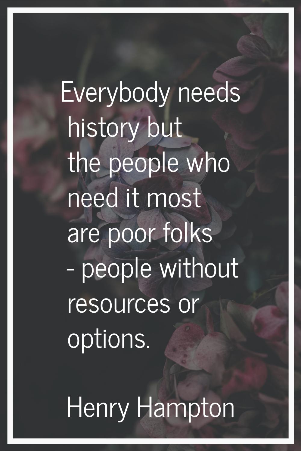 Everybody needs history but the people who need it most are poor folks - people without resources o