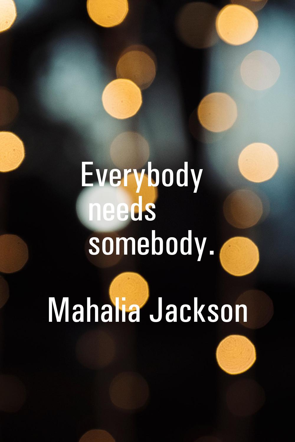 Everybody needs somebody.