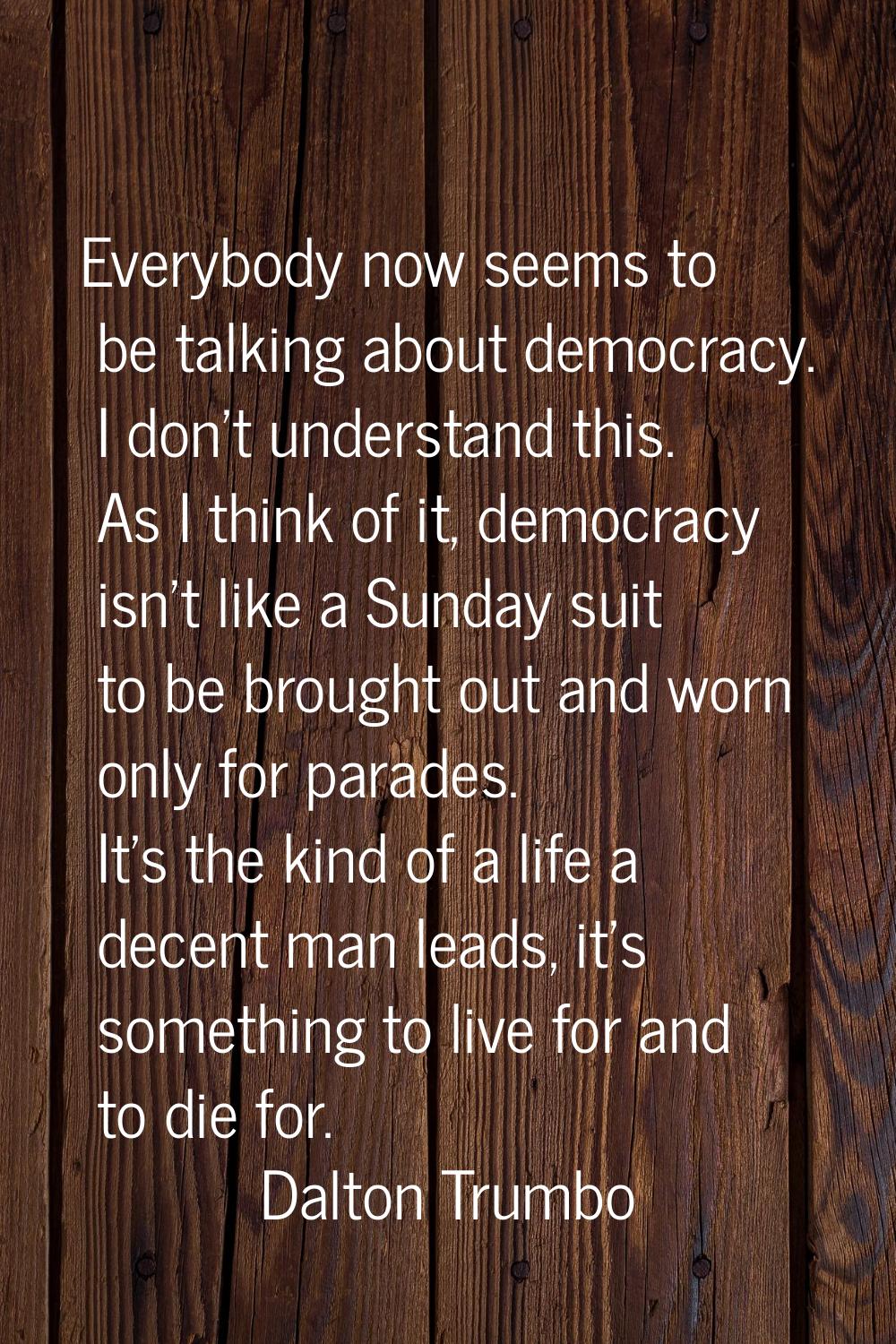 Everybody now seems to be talking about democracy. I don't understand this. As I think of it, democ