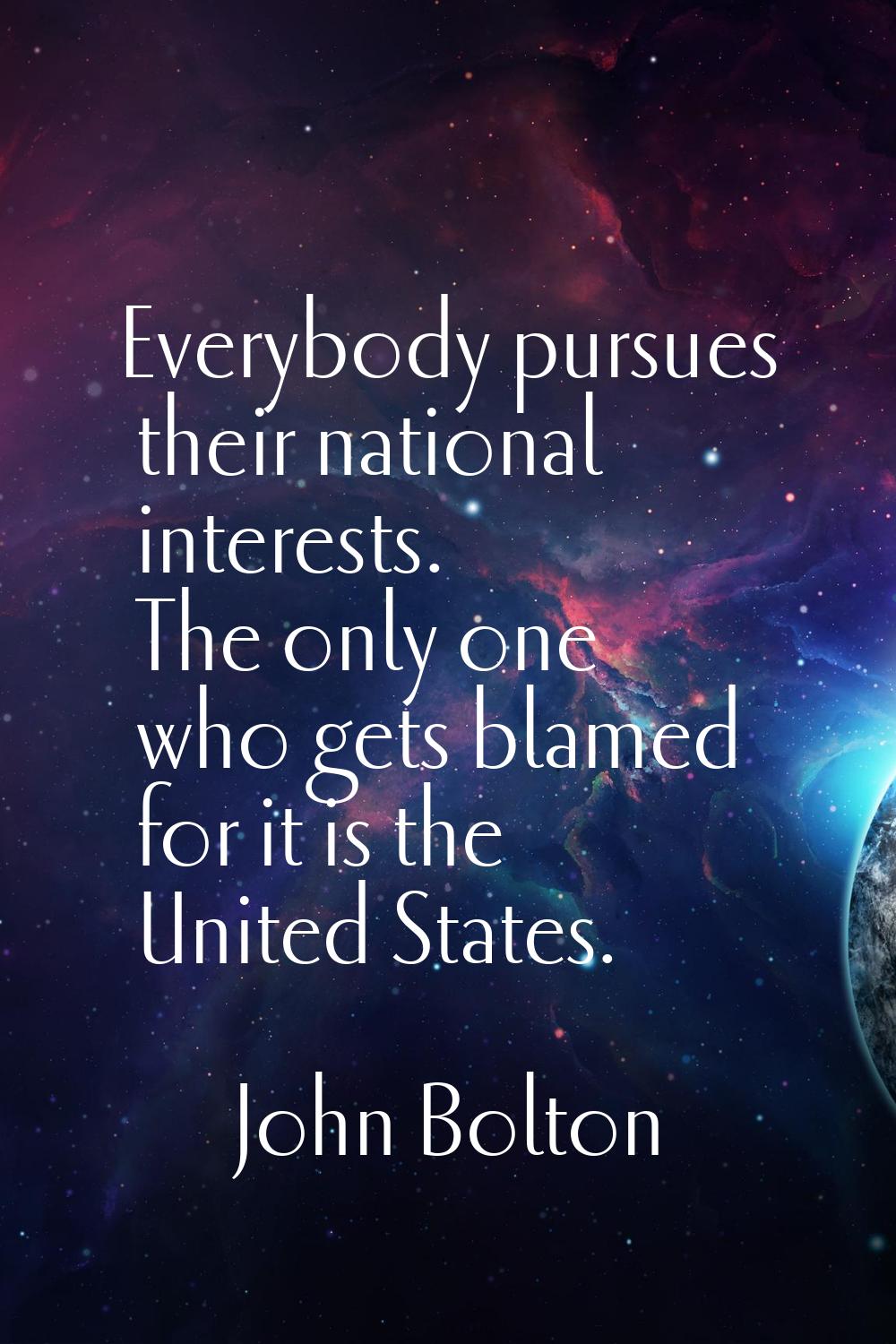 Everybody pursues their national interests. The only one who gets blamed for it is the United State