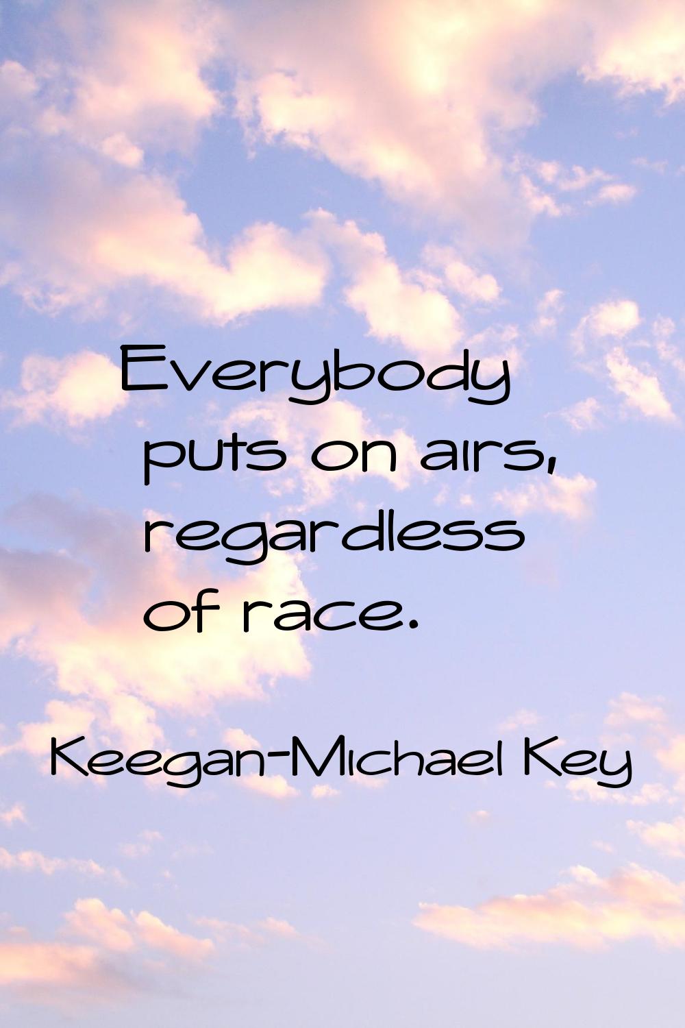 Everybody puts on airs, regardless of race.