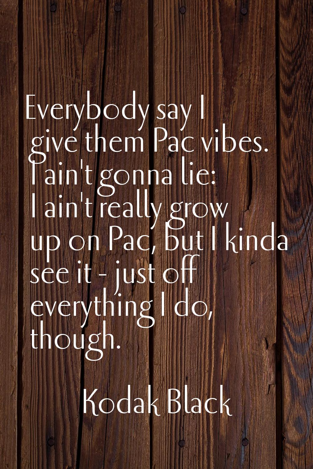 Everybody say I give them Pac vibes. I ain't gonna lie: I ain't really grow up on Pac, but I kinda 