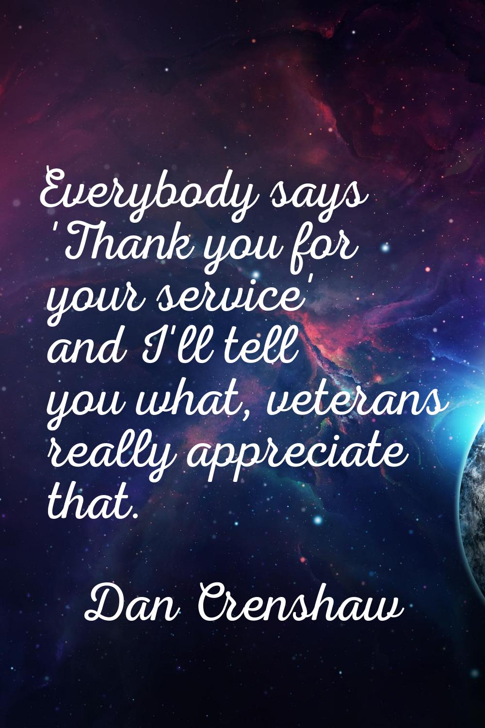 Everybody says 'Thank you for your service' and I'll tell you what, veterans really appreciate that