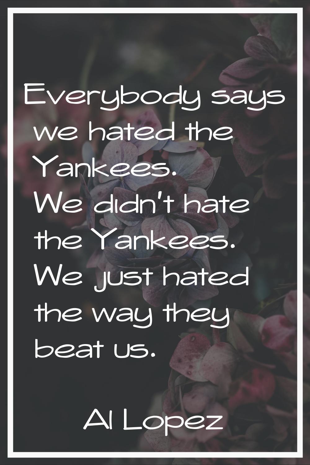 Everybody says we hated the Yankees. We didn't hate the Yankees. We just hated the way they beat us