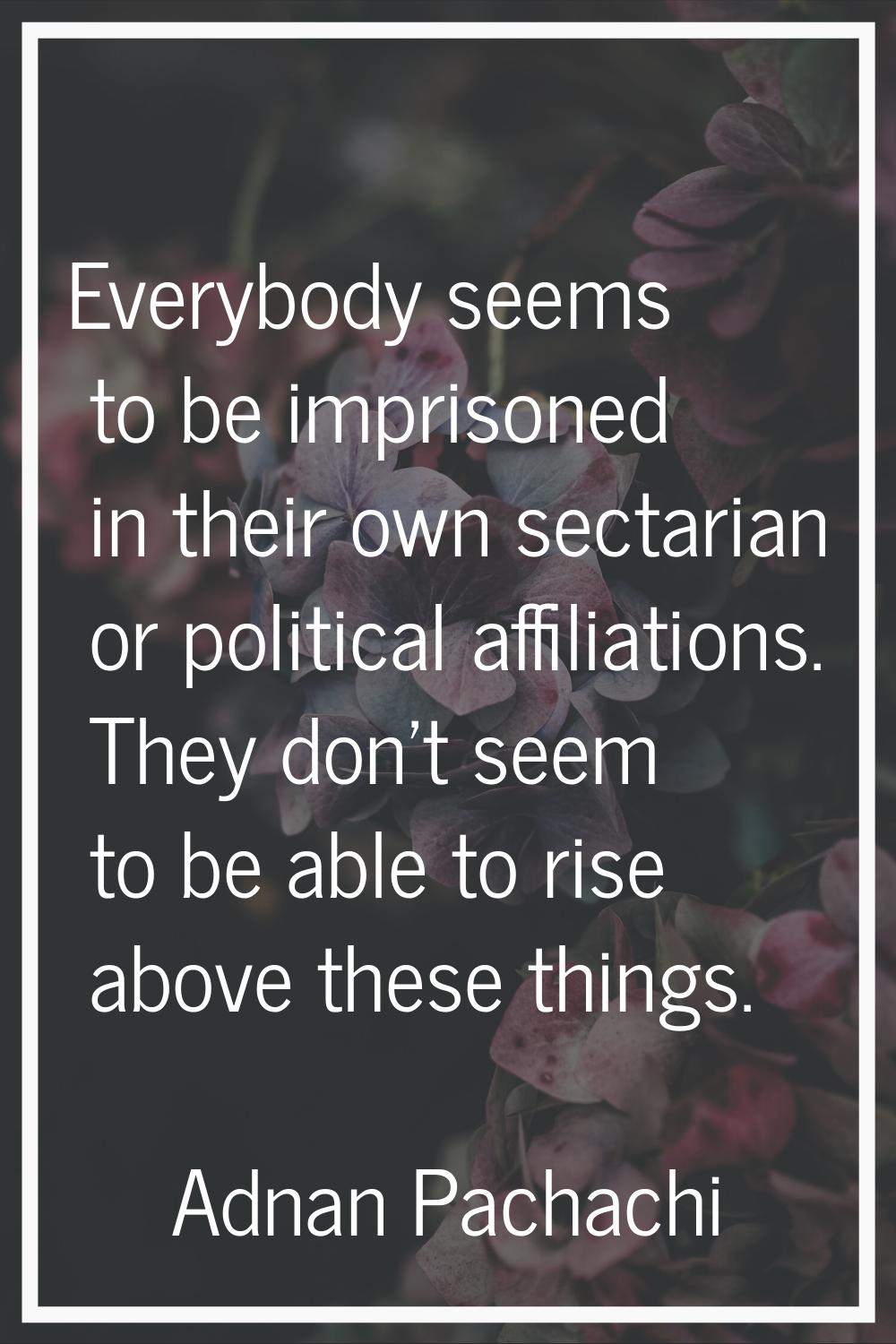 Everybody seems to be imprisoned in their own sectarian or political affiliations. They don't seem 