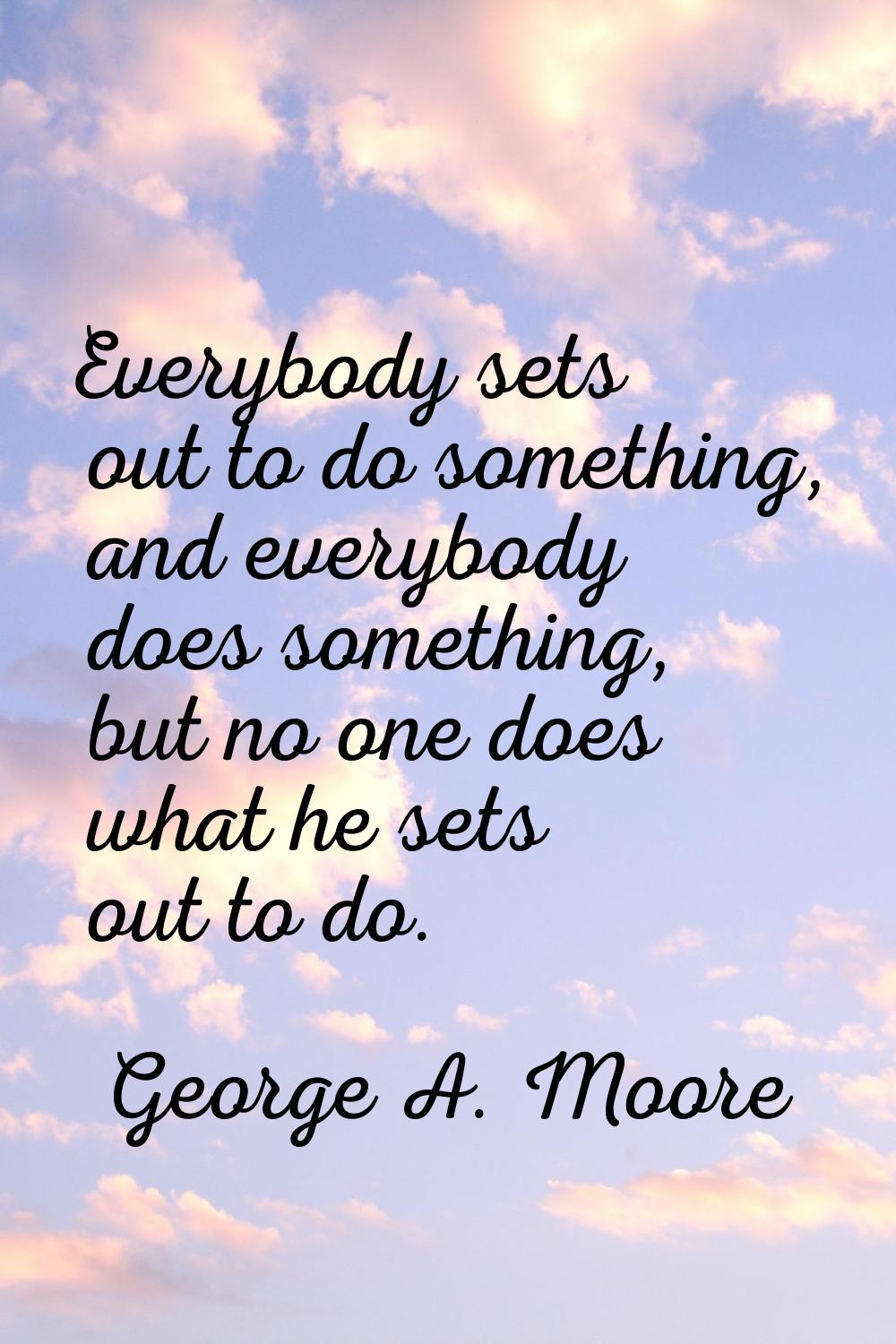 Everybody sets out to do something, and everybody does something, but no one does what he sets out 