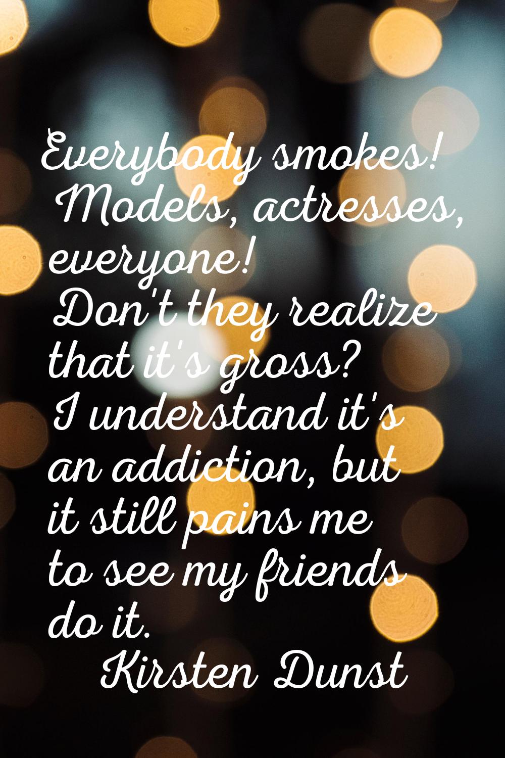 Everybody smokes! Models, actresses, everyone! Don't they realize that it's gross? I understand it'