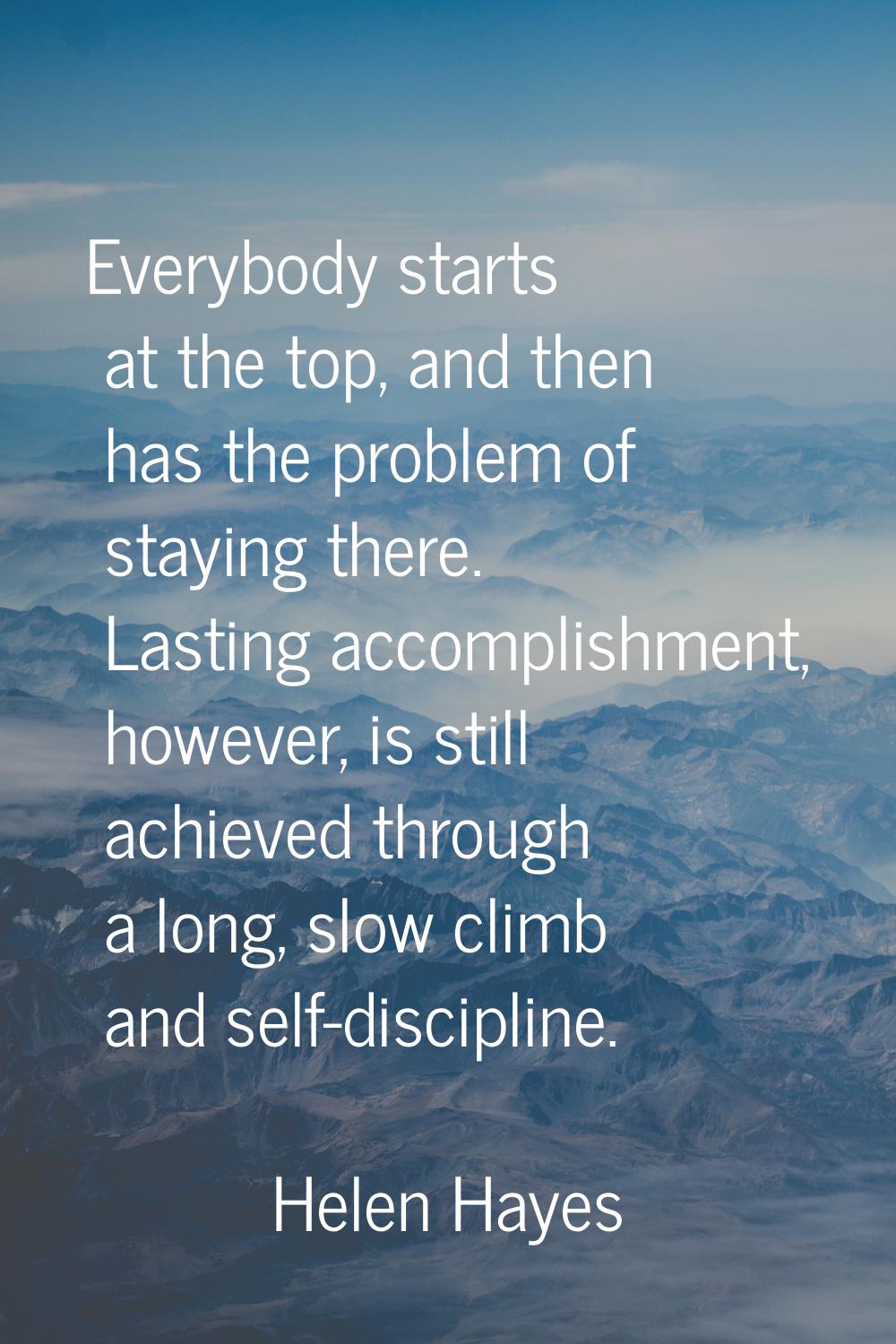 Everybody starts at the top, and then has the problem of staying there. Lasting accomplishment, how
