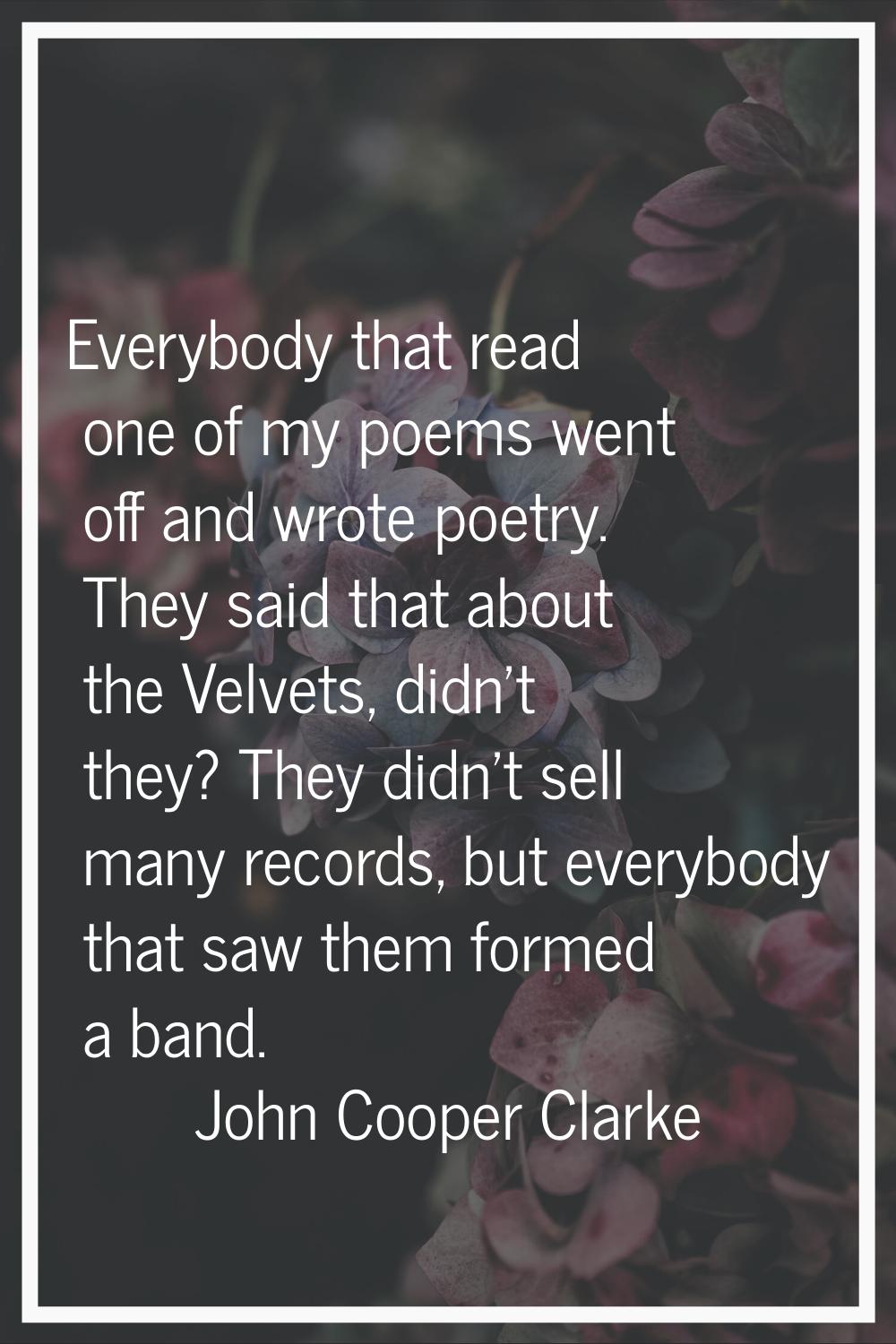 Everybody that read one of my poems went off and wrote poetry. They said that about the Velvets, di