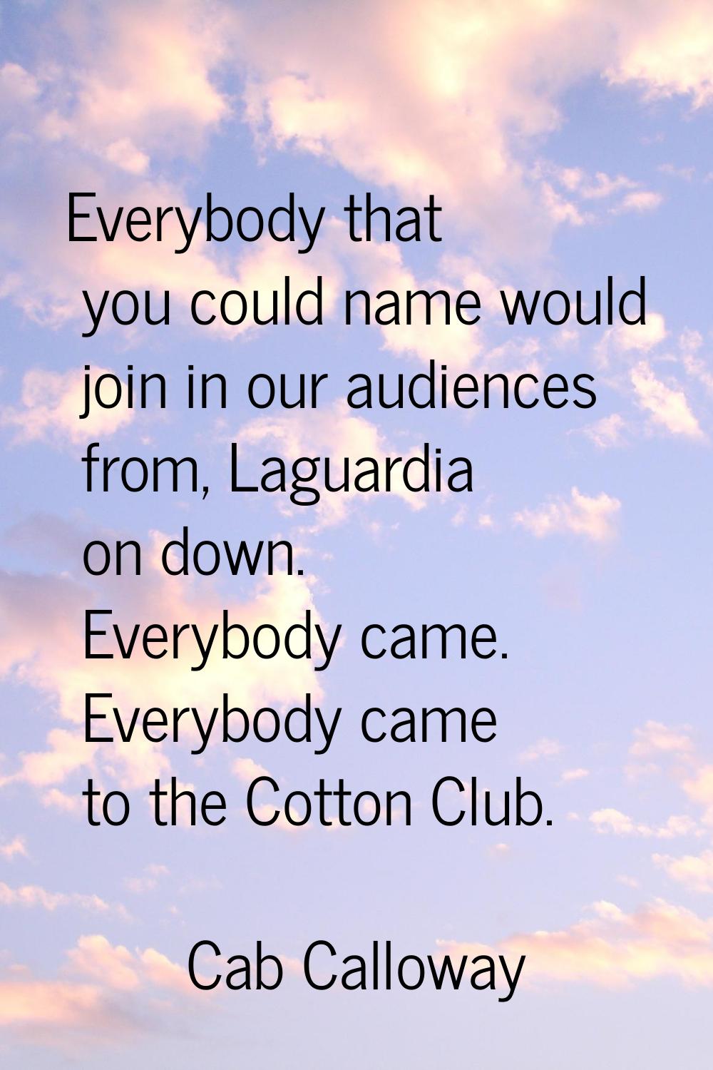Everybody that you could name would join in our audiences from, Laguardia on down. Everybody came. 
