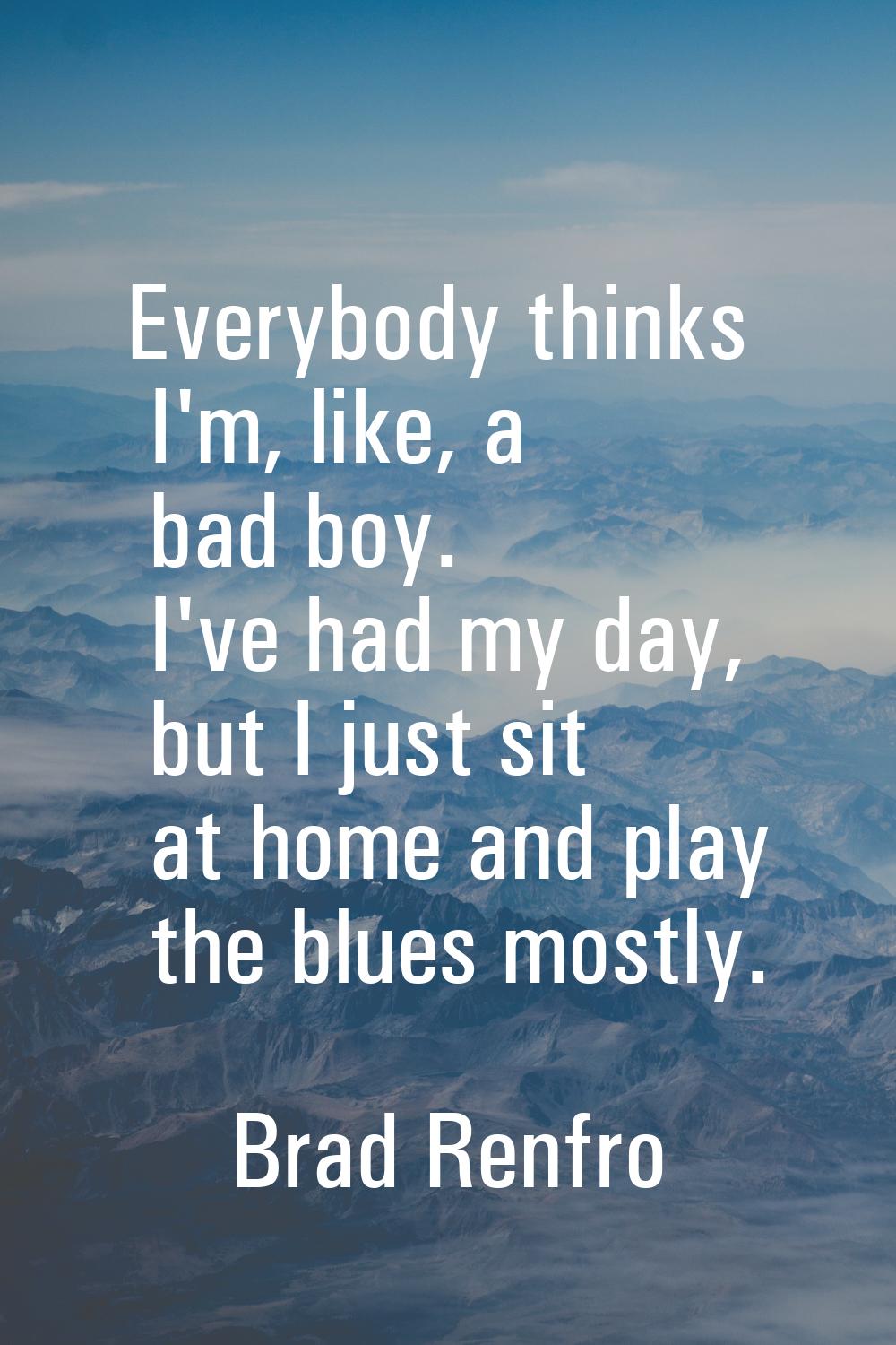Everybody thinks I'm, like, a bad boy. I've had my day, but I just sit at home and play the blues m
