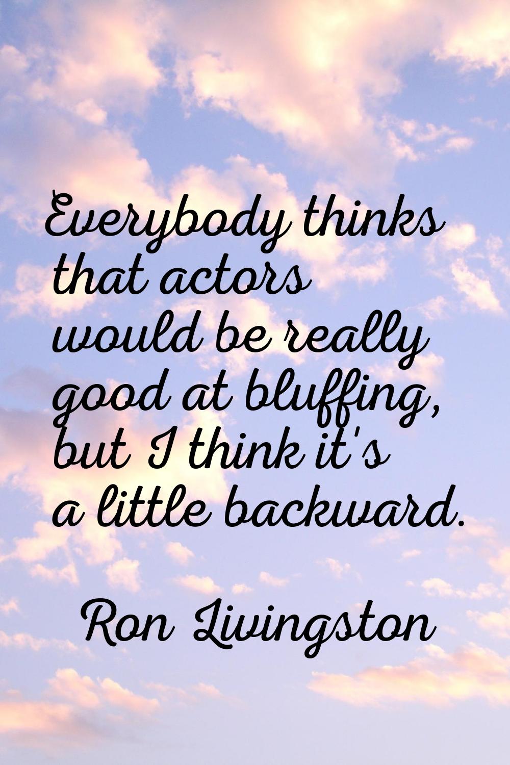 Everybody thinks that actors would be really good at bluffing, but I think it's a little backward.