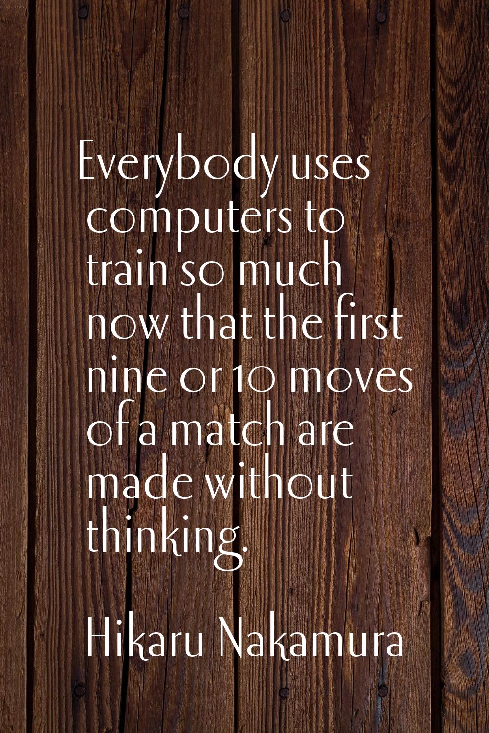 Everybody uses computers to train so much now that the first nine or 10 moves of a match are made w