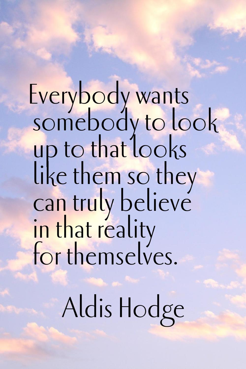 Everybody wants somebody to look up to that looks like them so they can truly believe in that reali