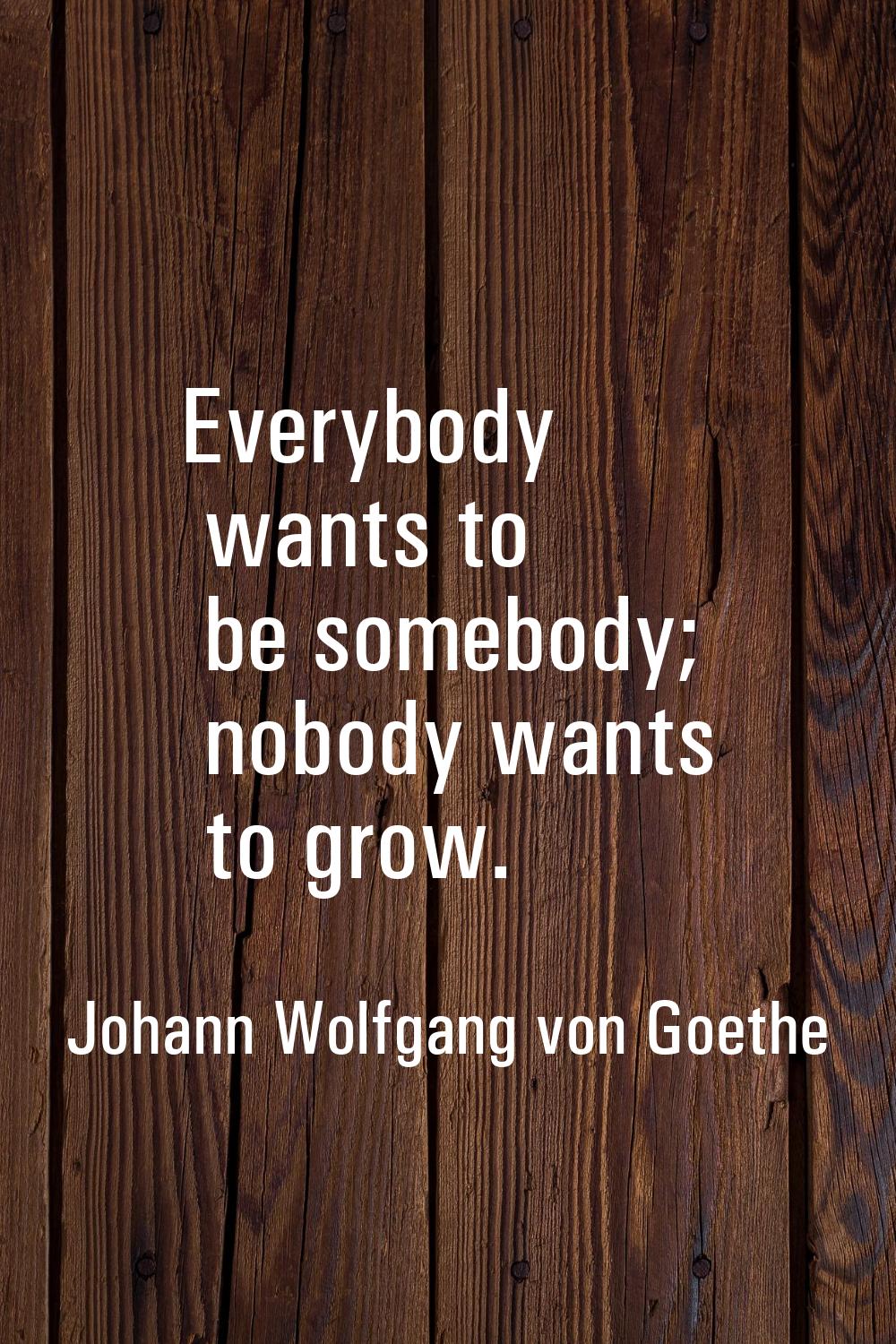 Everybody wants to be somebody; nobody wants to grow.