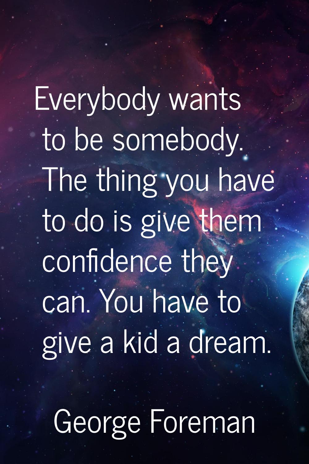 Everybody wants to be somebody. The thing you have to do is give them confidence they can. You have