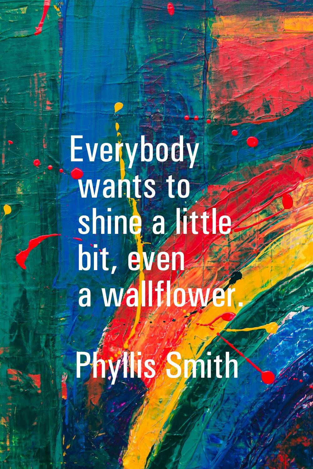 Everybody wants to shine a little bit, even a wallflower.