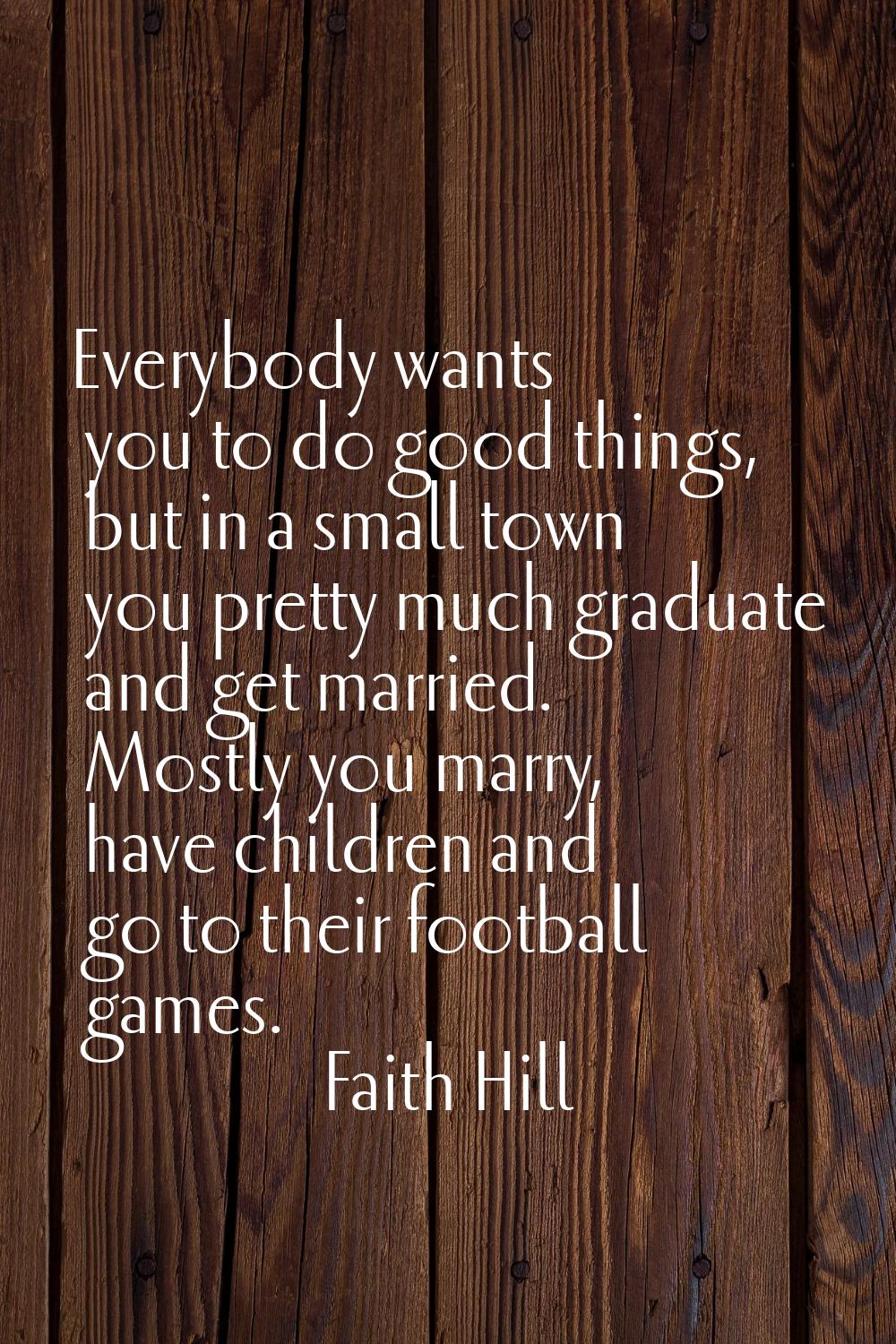 Everybody wants you to do good things, but in a small town you pretty much graduate and get married