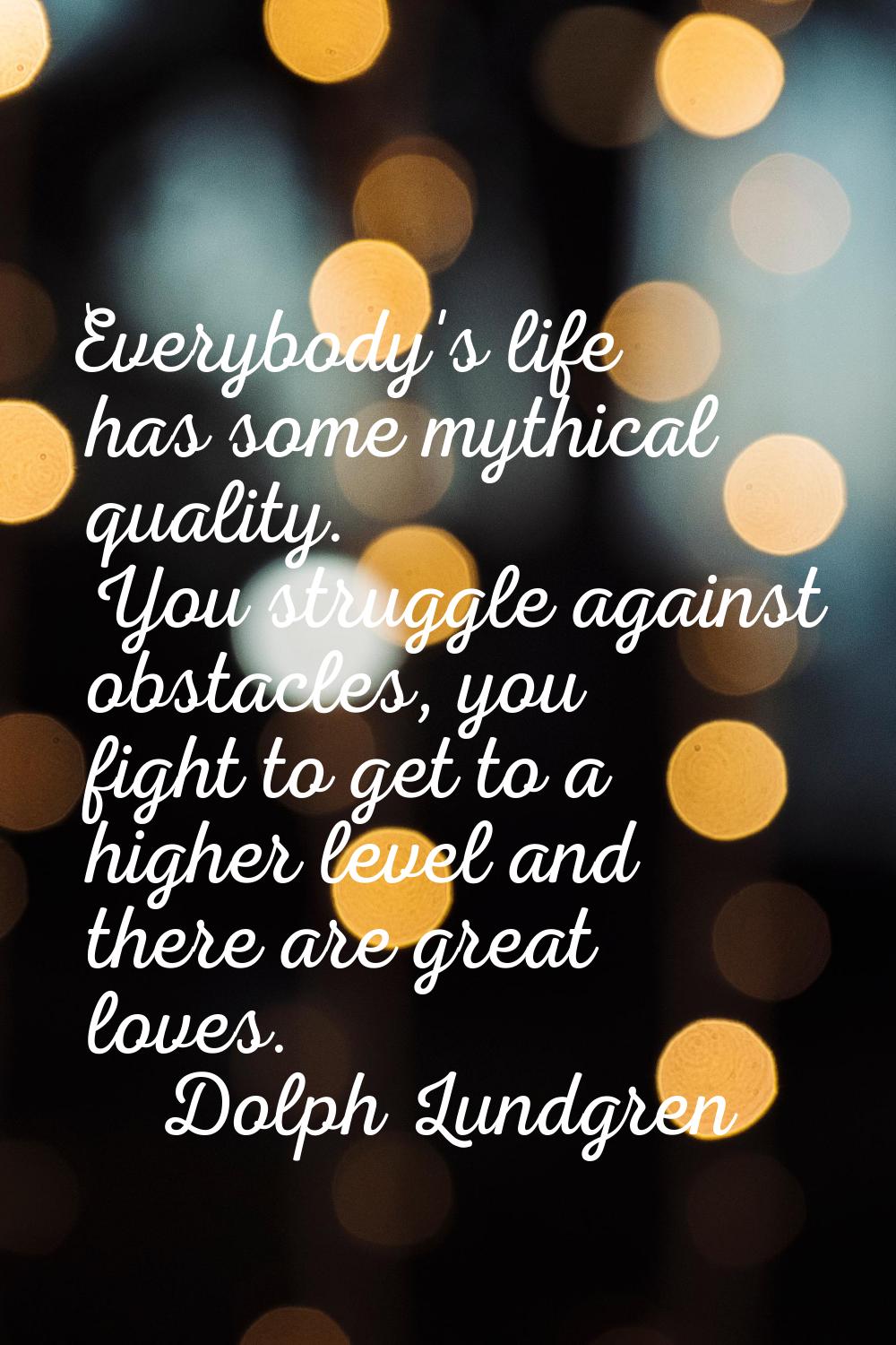 Everybody's life has some mythical quality. You struggle against obstacles, you fight to get to a h