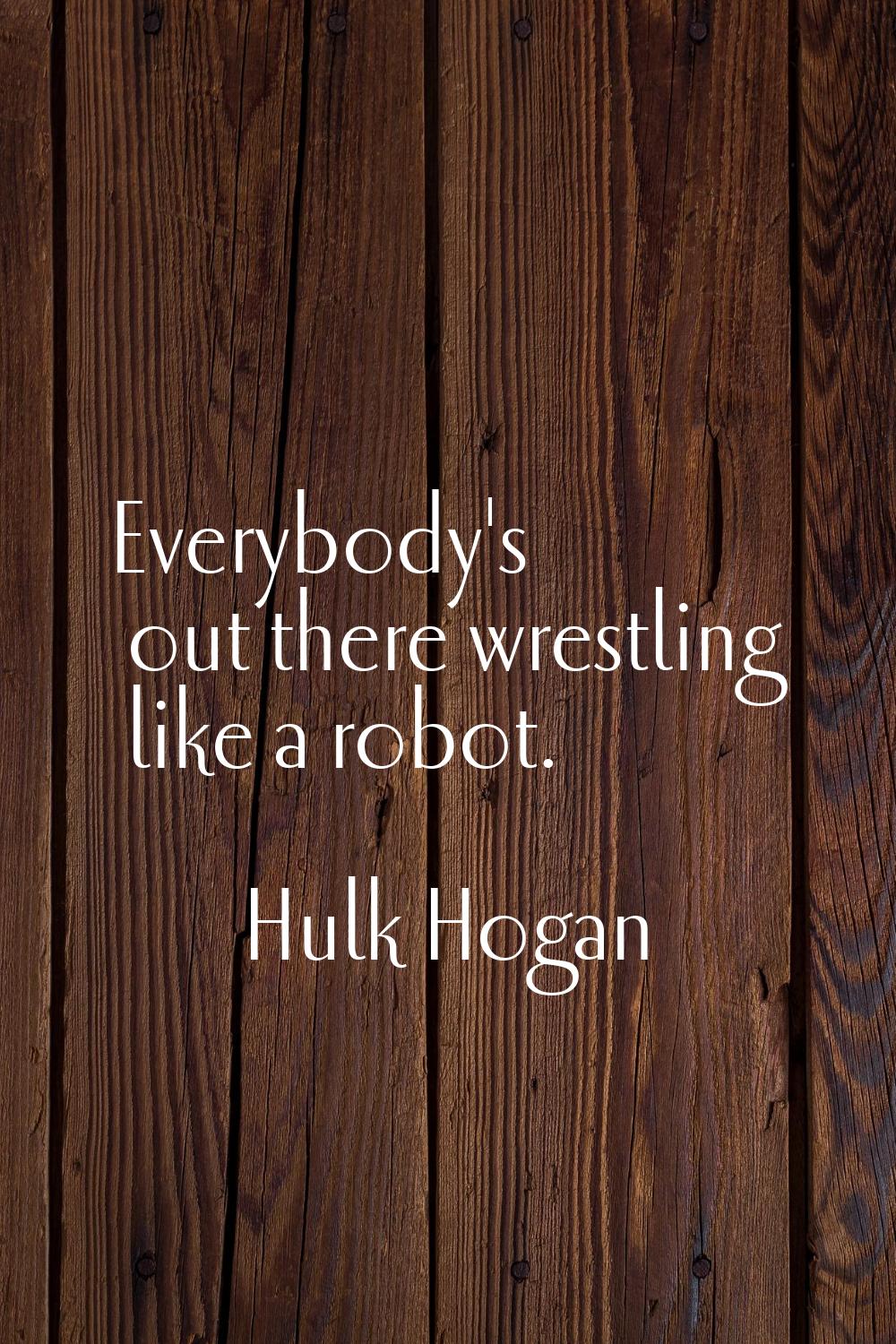 Everybody's out there wrestling like a robot.