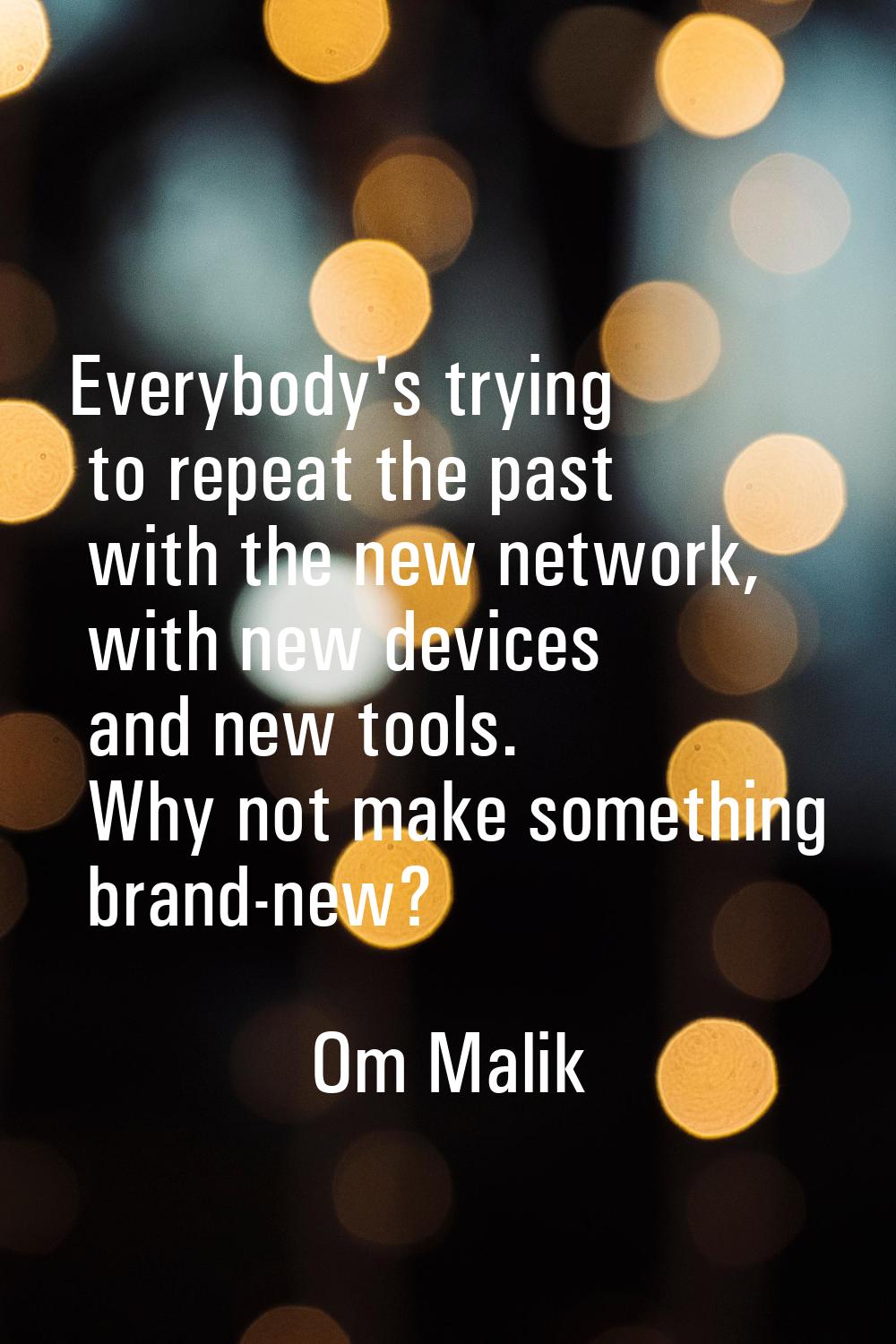 Everybody's trying to repeat the past with the new network, with new devices and new tools. Why not