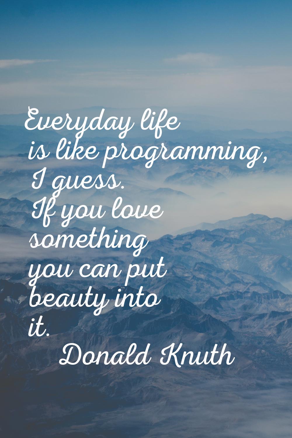 Everyday life is like programming, I guess. If you love something you can put beauty into it.